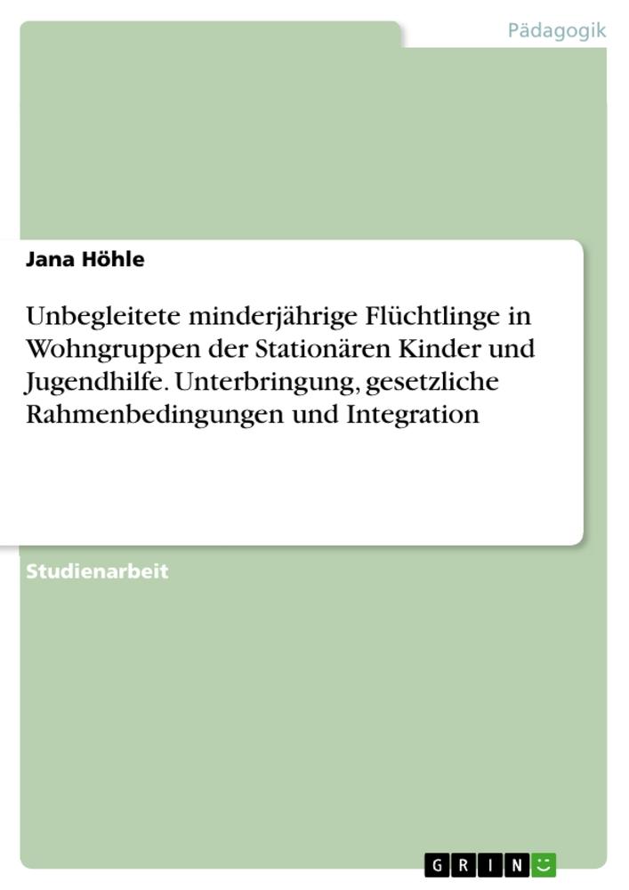 Unbegleitete minderjährige Flüchtlinge in Wohngruppen der Stationären Kinder und Jugendhilfe. Unterbringung, gesetzliche Rahmenbedingungen und Integration