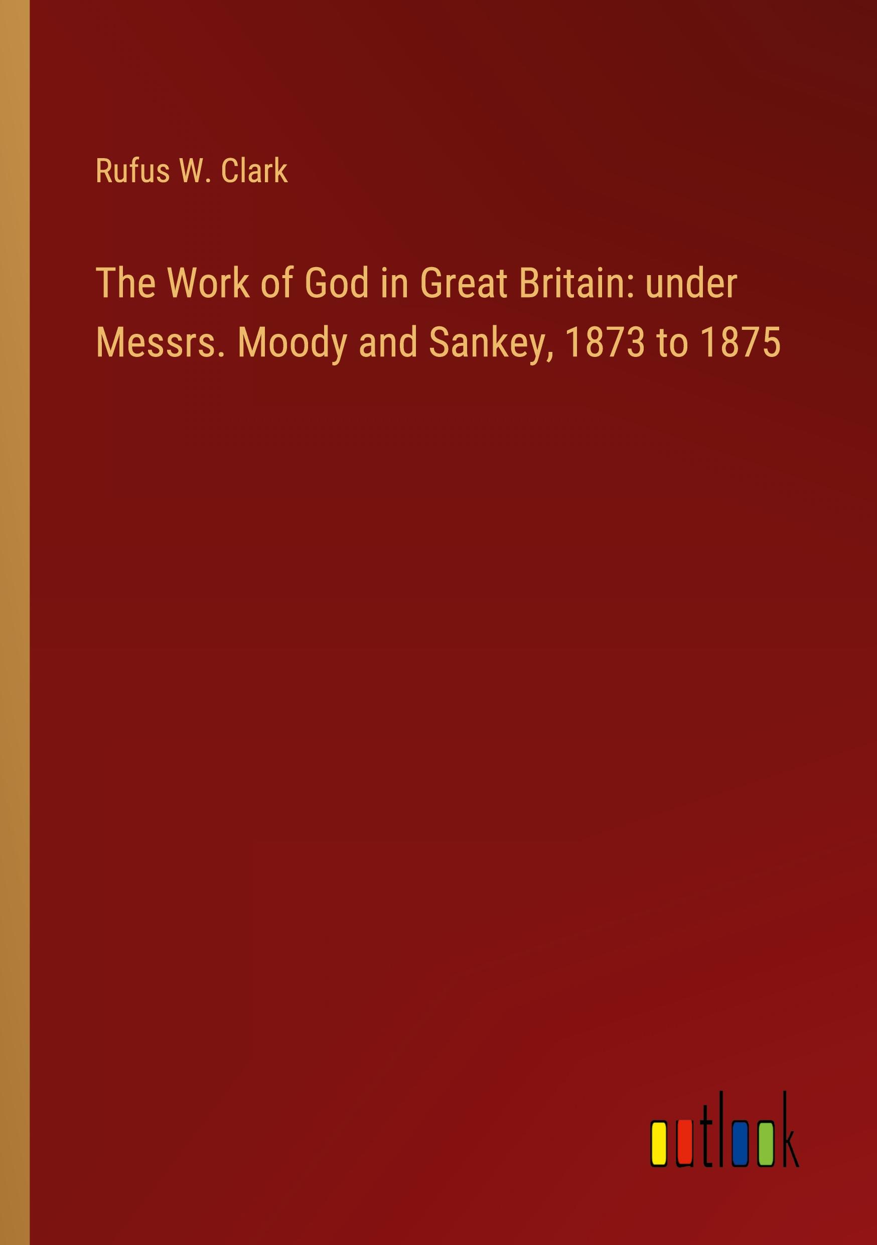 The Work of God in Great Britain: under Messrs. Moody and Sankey, 1873 to 1875