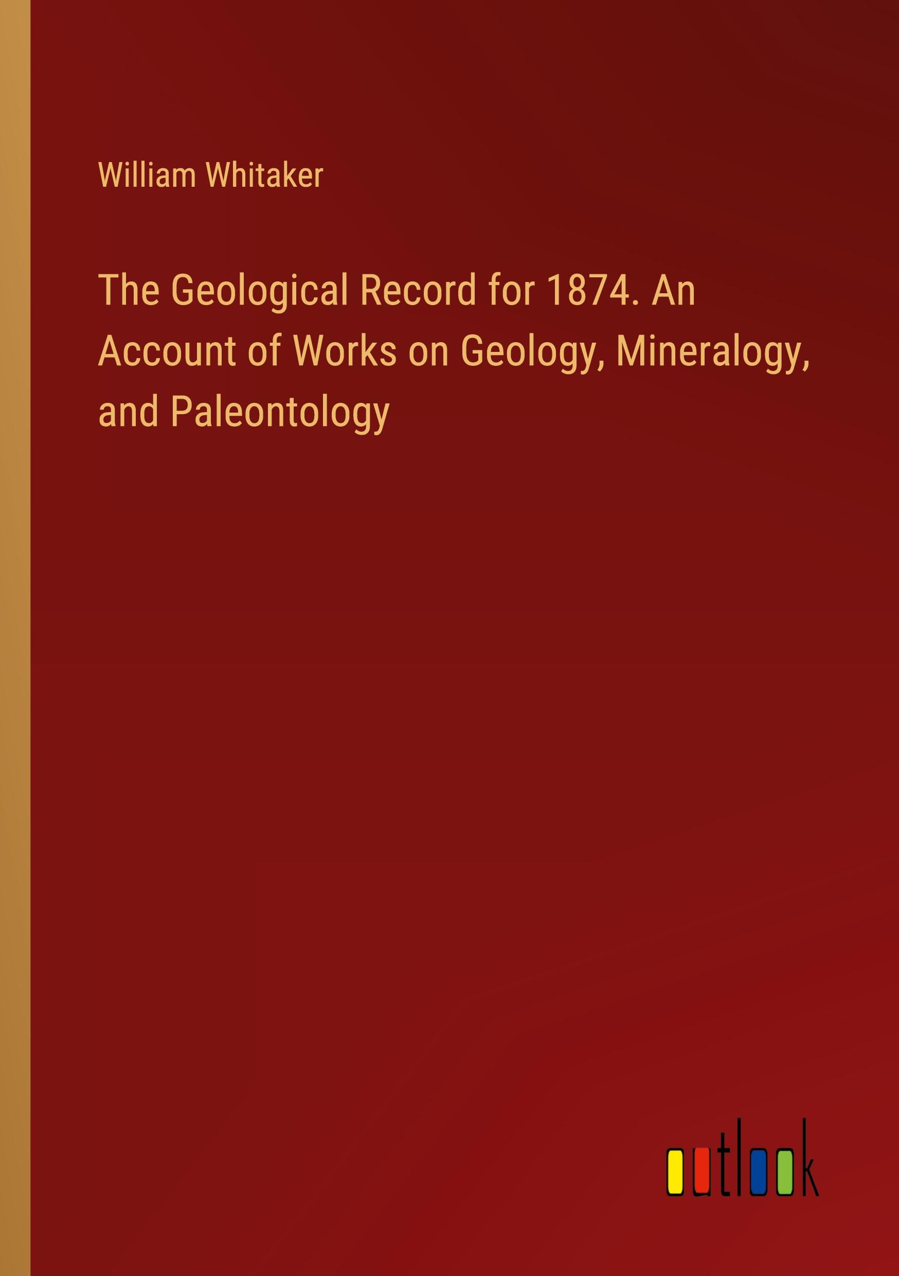 The Geological Record for 1874. An Account of Works on Geology, Mineralogy, and Paleontology