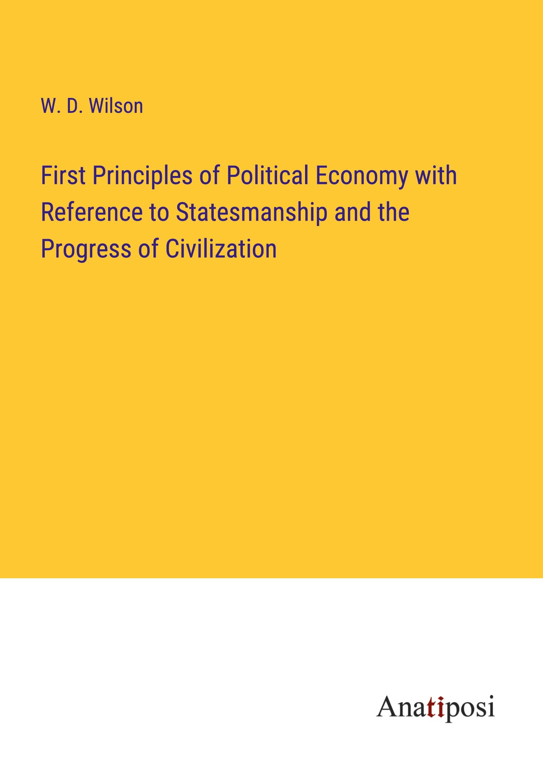 First Principles of Political Economy with Reference to Statesmanship and the Progress of Civilization