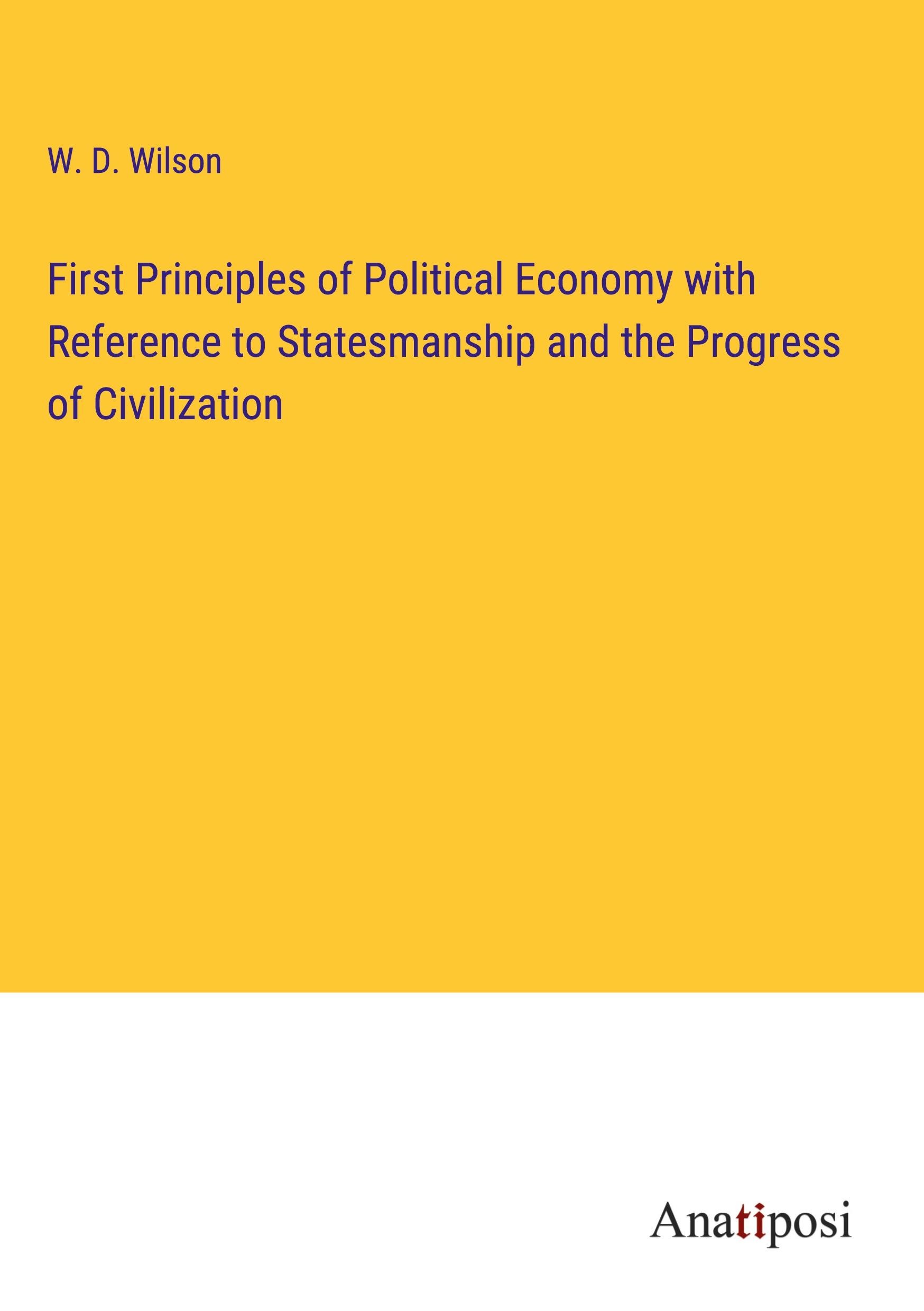 First Principles of Political Economy with Reference to Statesmanship and the Progress of Civilization