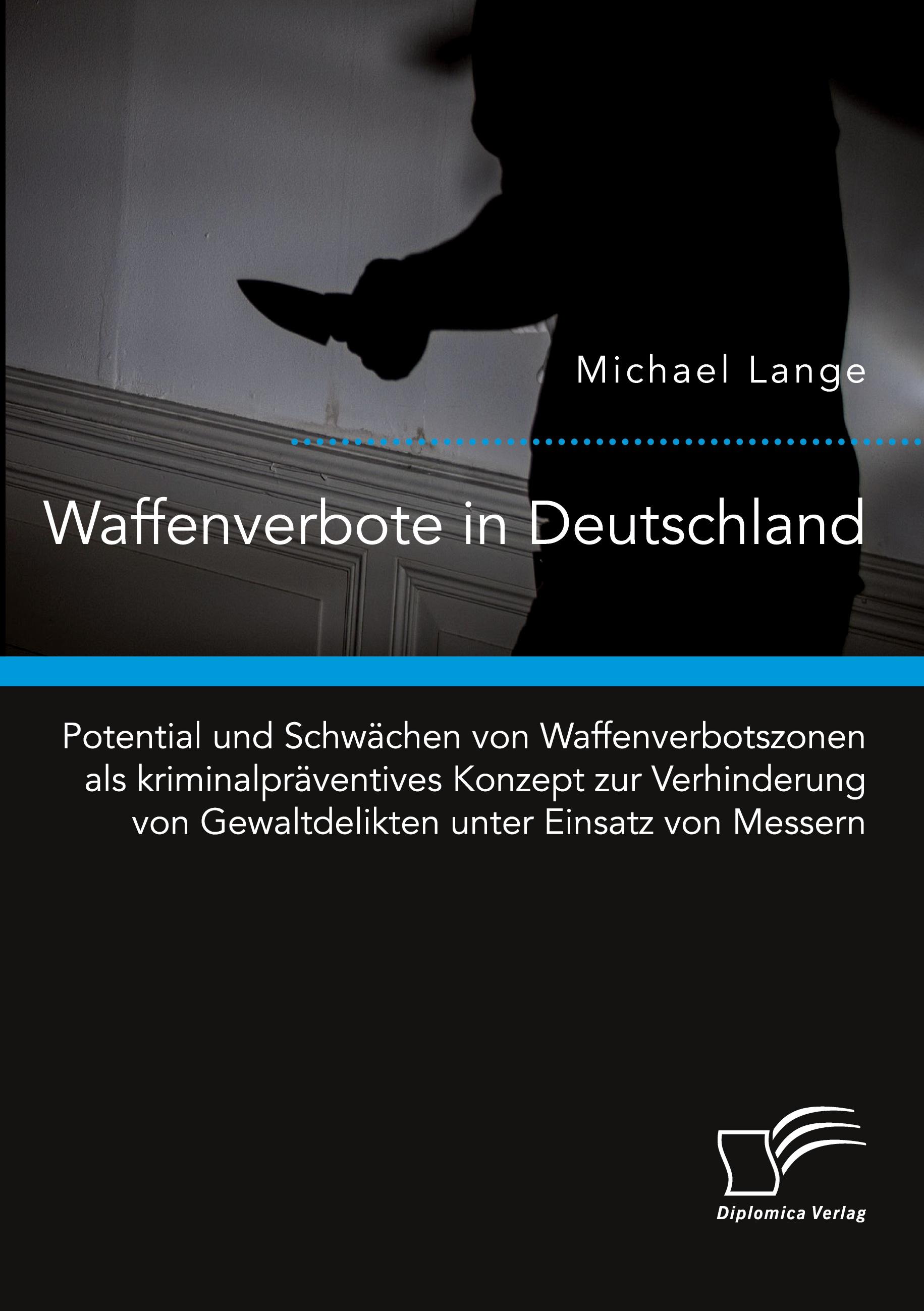 Waffenverbote in Deutschland. Potential und Schwächen von Waffenverbotszonen als kriminalpräventives Konzept zur Verhinderung von Gewaltdelikten unter Einsatz von Messern