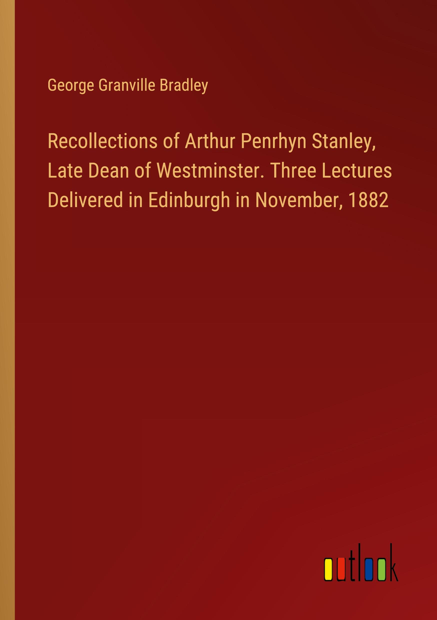 Recollections of Arthur Penrhyn Stanley, Late Dean of Westminster. Three Lectures Delivered in Edinburgh in November, 1882