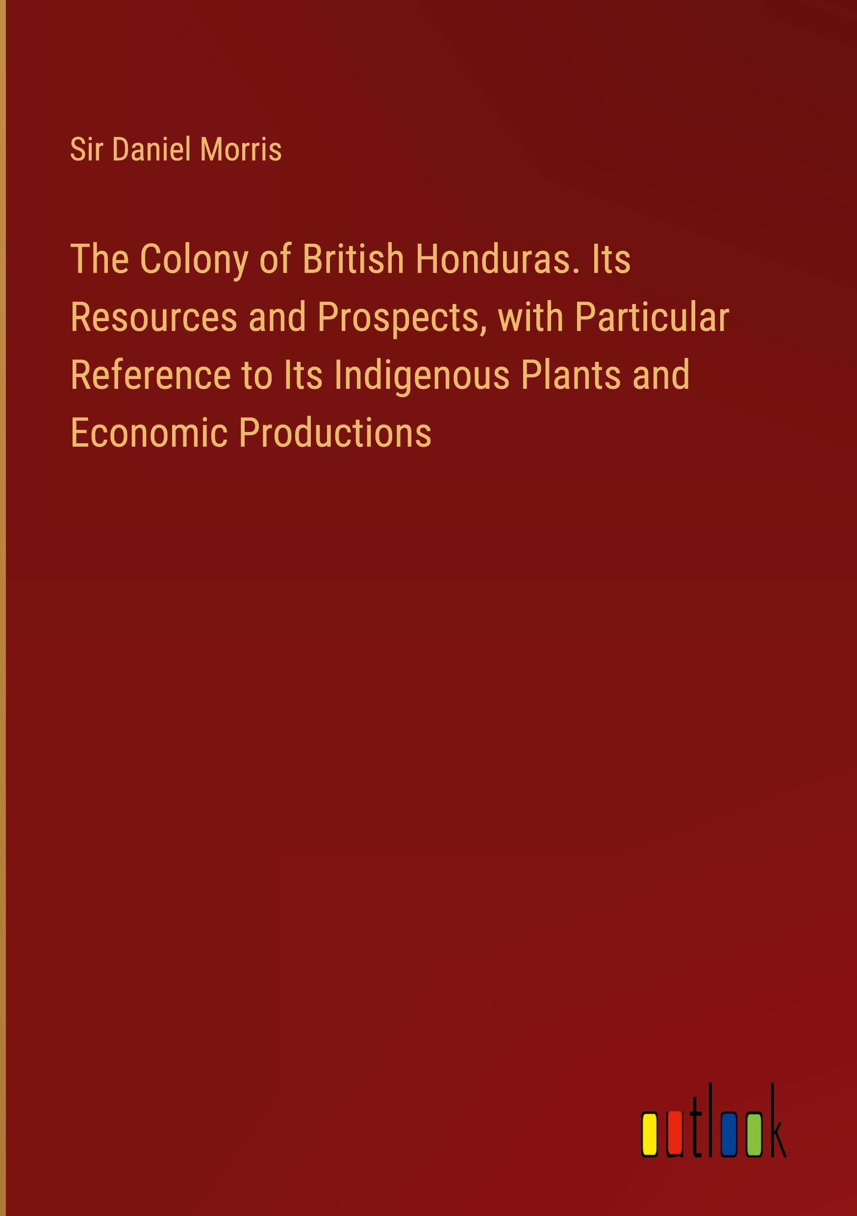 The Colony of British Honduras. Its Resources and Prospects, with Particular Reference to Its Indigenous Plants and Economic Productions