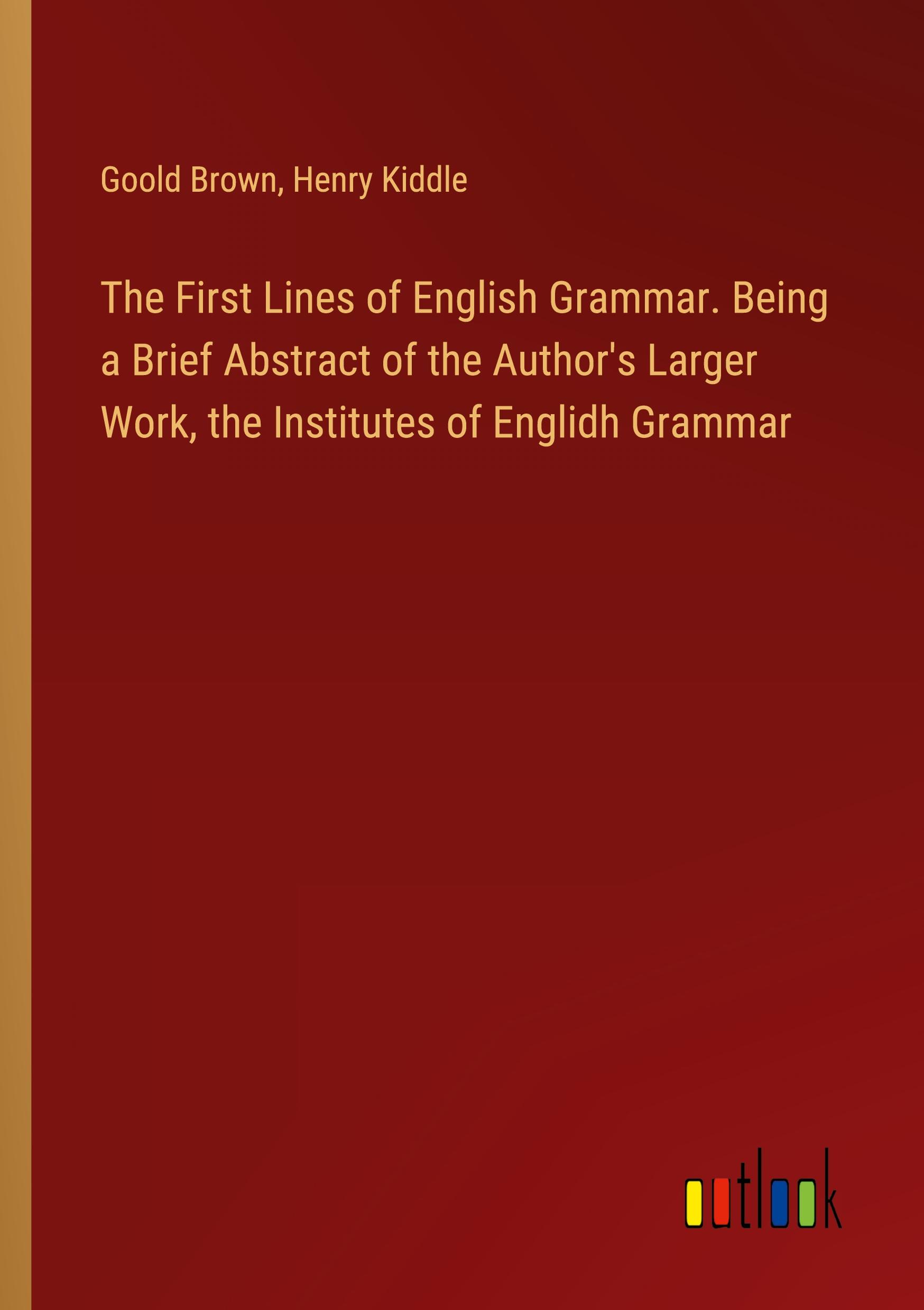 The First Lines of English Grammar. Being a Brief Abstract of the Author's Larger Work, the Institutes of Englidh Grammar