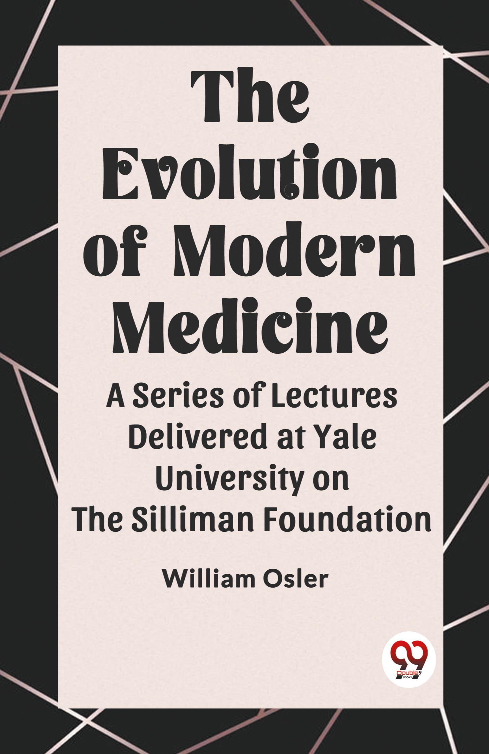 The Evolution of Modern Medicine A Series of Lectures Delivered at Yale University on the Silliman Foundation