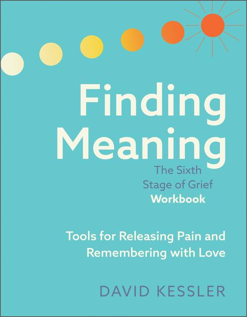 Finding Meaning: The Sixth Stage of Grief Workbook