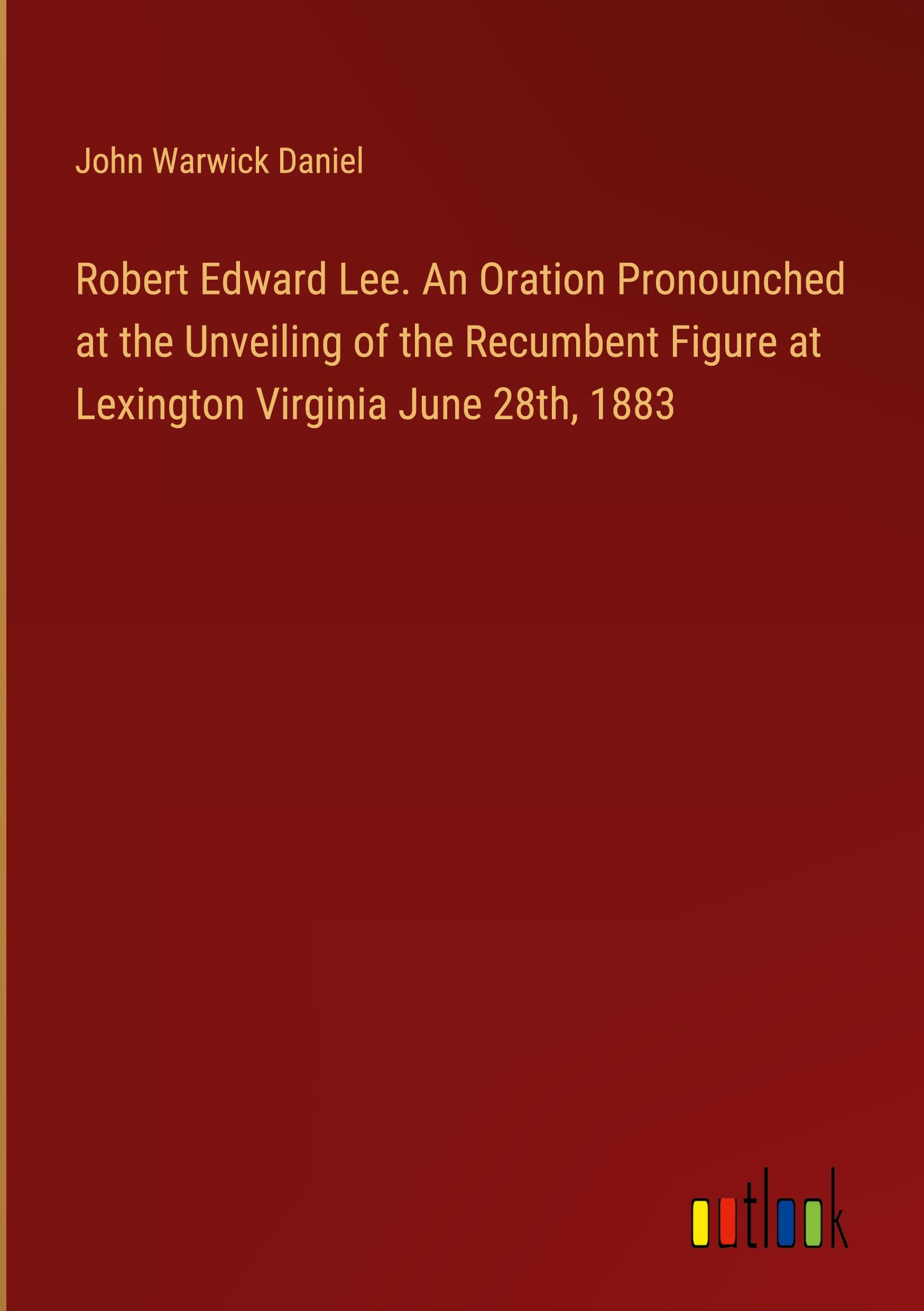 Robert Edward Lee. An Oration Pronounched at the Unveiling of the Recumbent Figure at Lexington Virginia June 28th, 1883