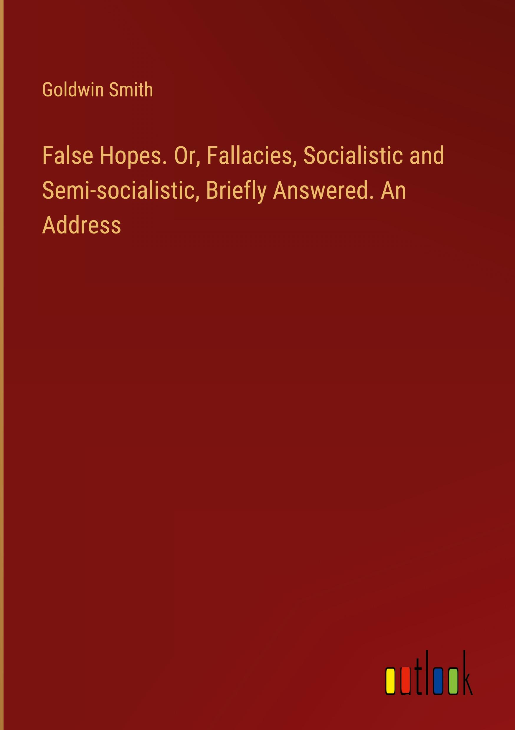 False Hopes. Or, Fallacies, Socialistic and Semi-socialistic, Briefly Answered. An Address