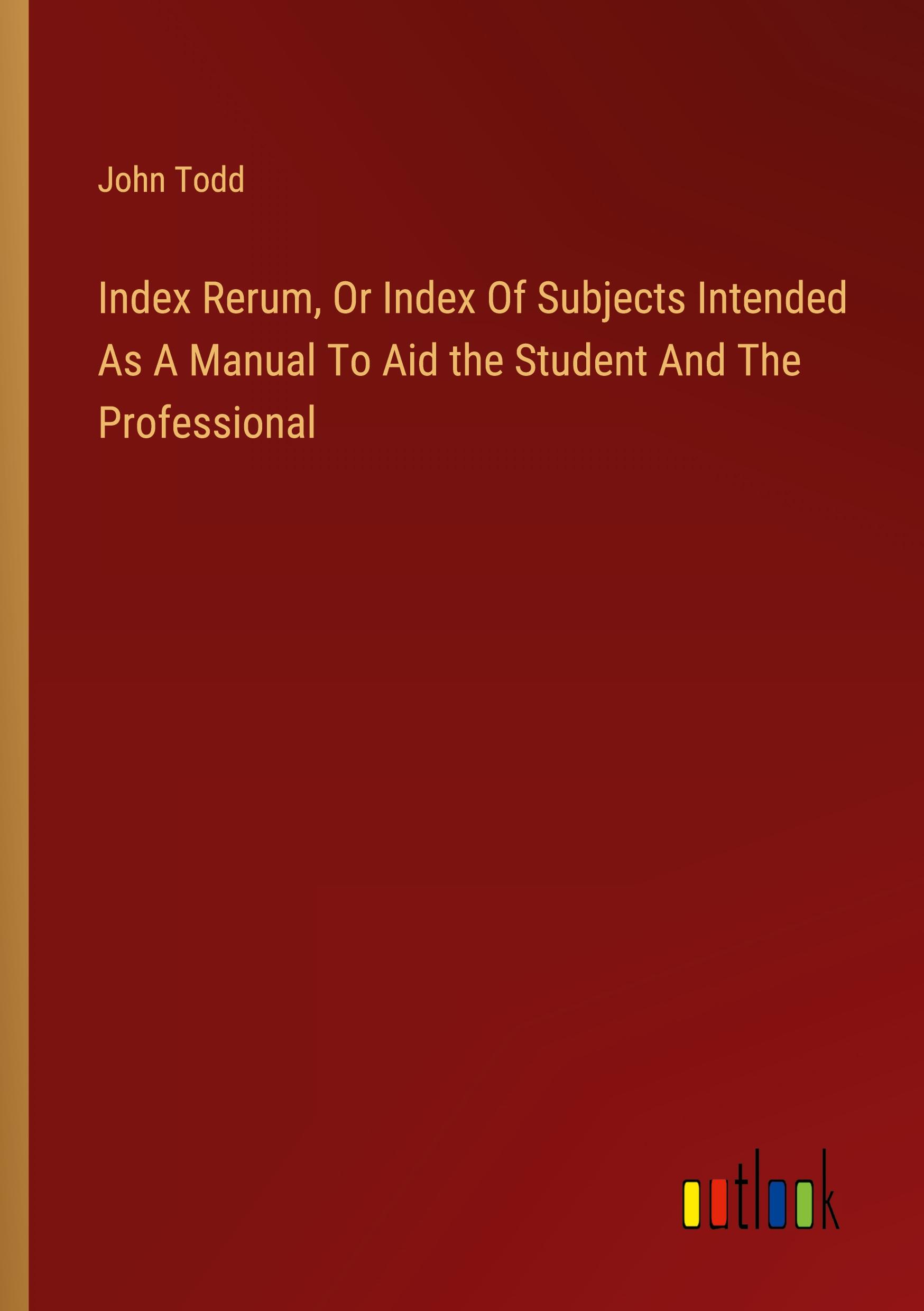 Index Rerum, Or Index Of Subjects Intended As A Manual To Aid the Student And The Professional