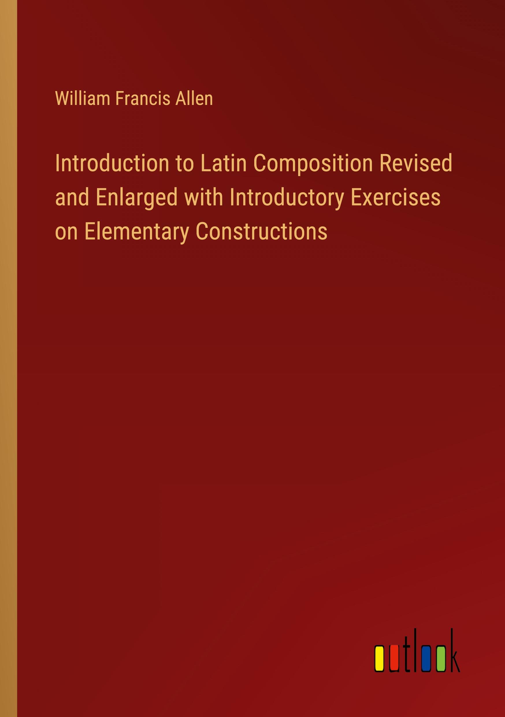 Introduction to Latin Composition Revised and Enlarged with Introductory Exercises on Elementary Constructions