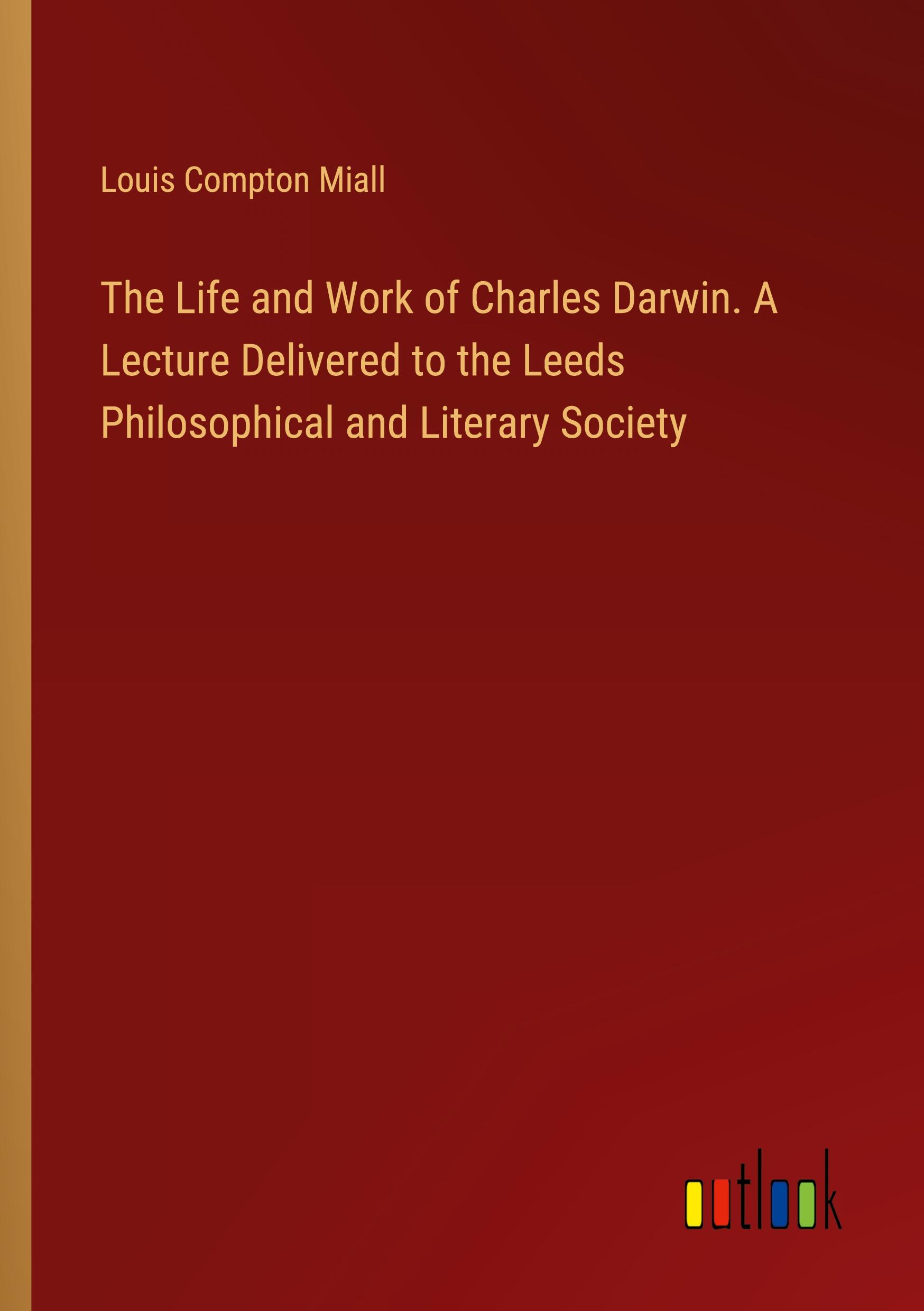 The Life and Work of Charles Darwin. A Lecture Delivered to the Leeds Philosophical and Literary Society