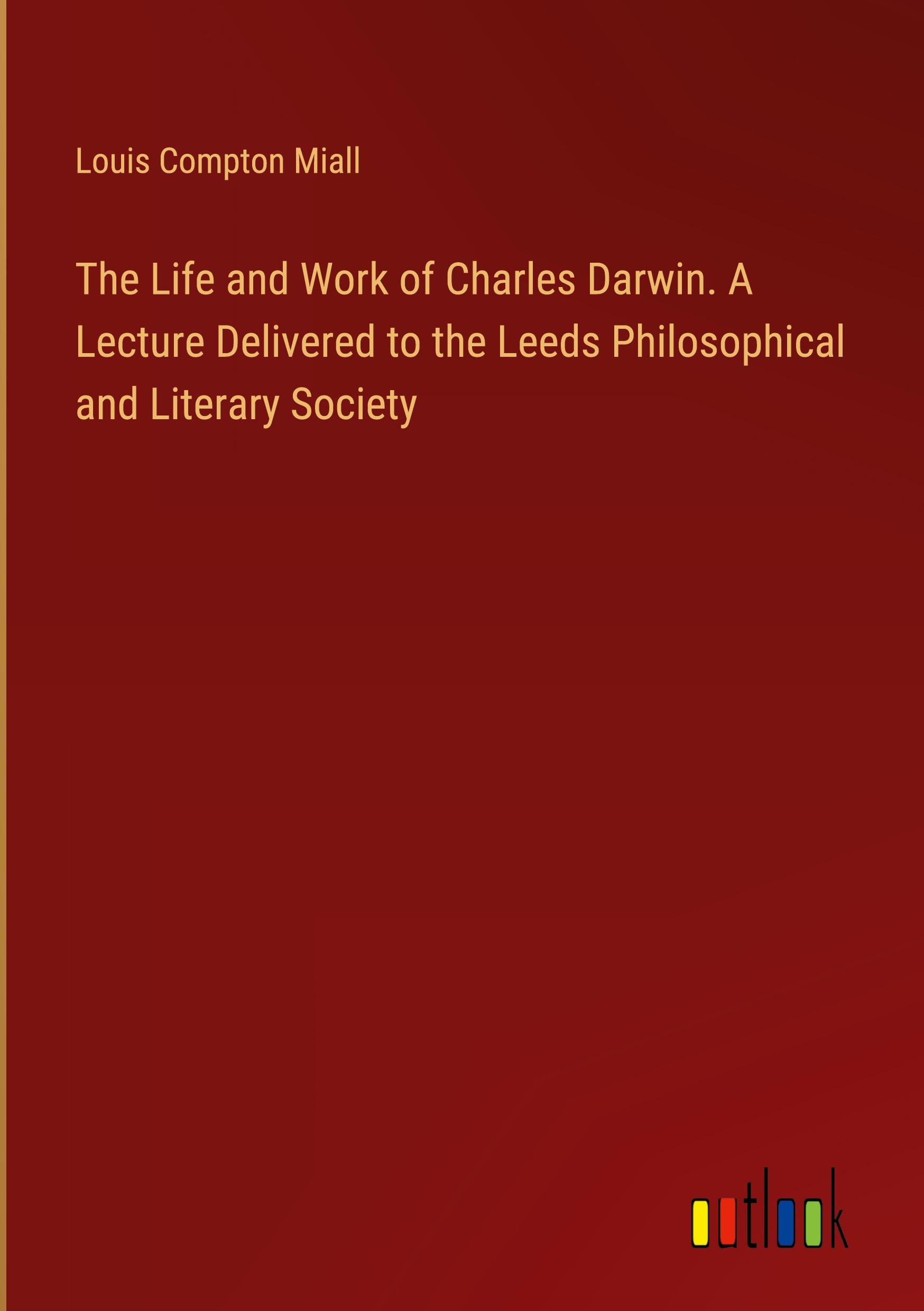 The Life and Work of Charles Darwin. A Lecture Delivered to the Leeds Philosophical and Literary Society