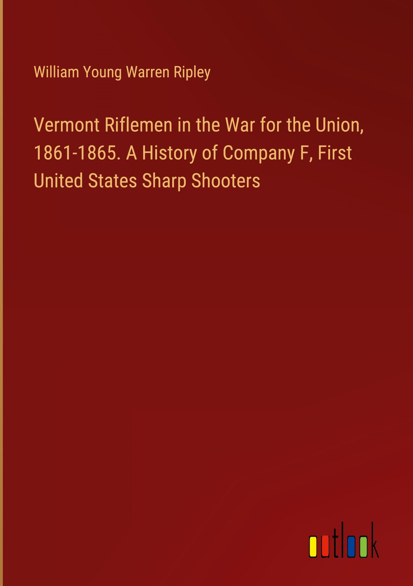 Vermont Riflemen in the War for the Union, 1861-1865. A History of Company F, First United States Sharp Shooters