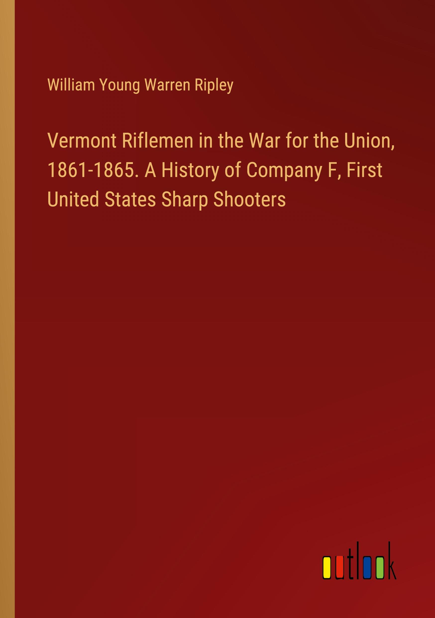 Vermont Riflemen in the War for the Union, 1861-1865. A History of Company F, First United States Sharp Shooters