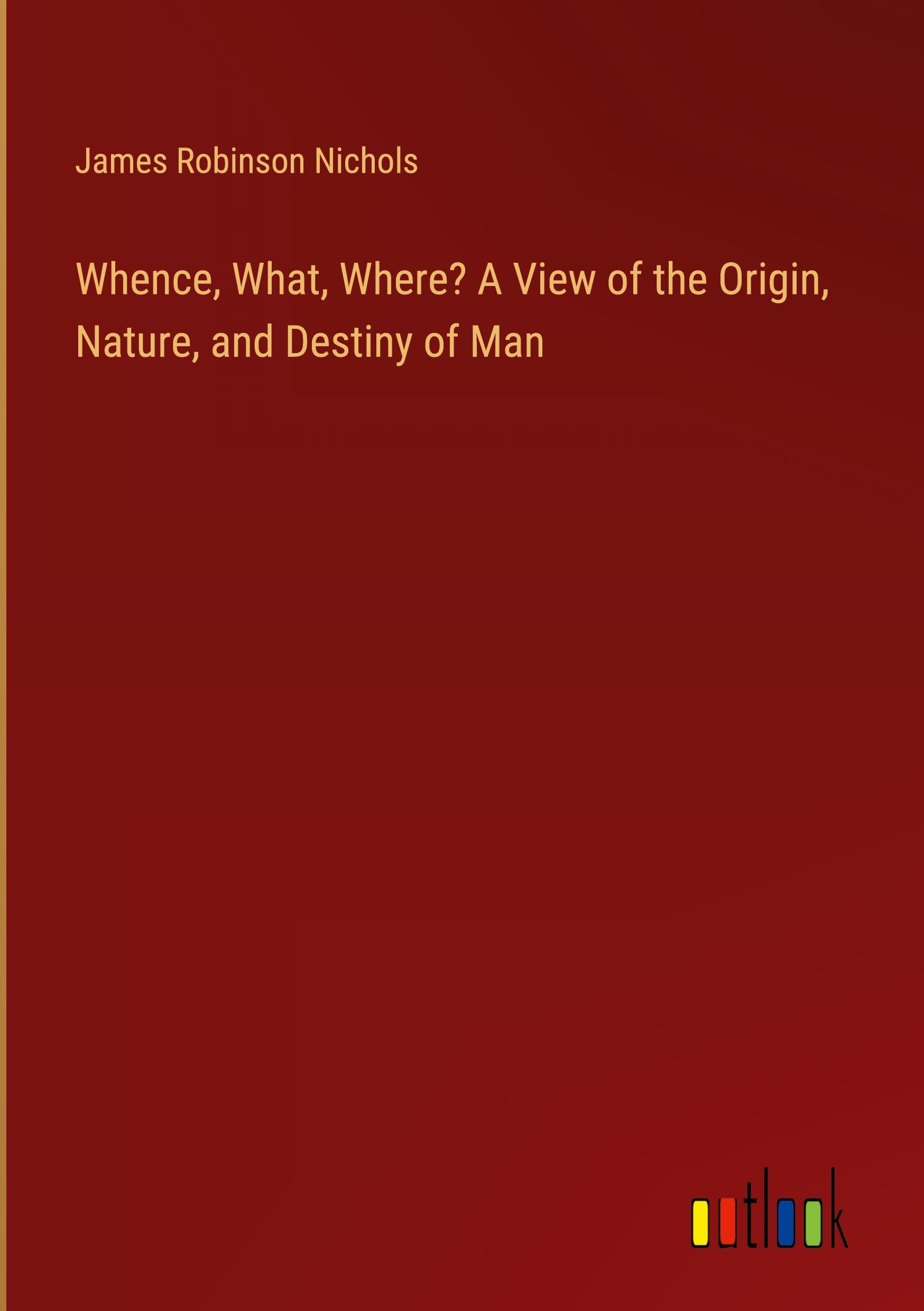 Whence, What, Where? A View of the Origin, Nature, and Destiny of Man