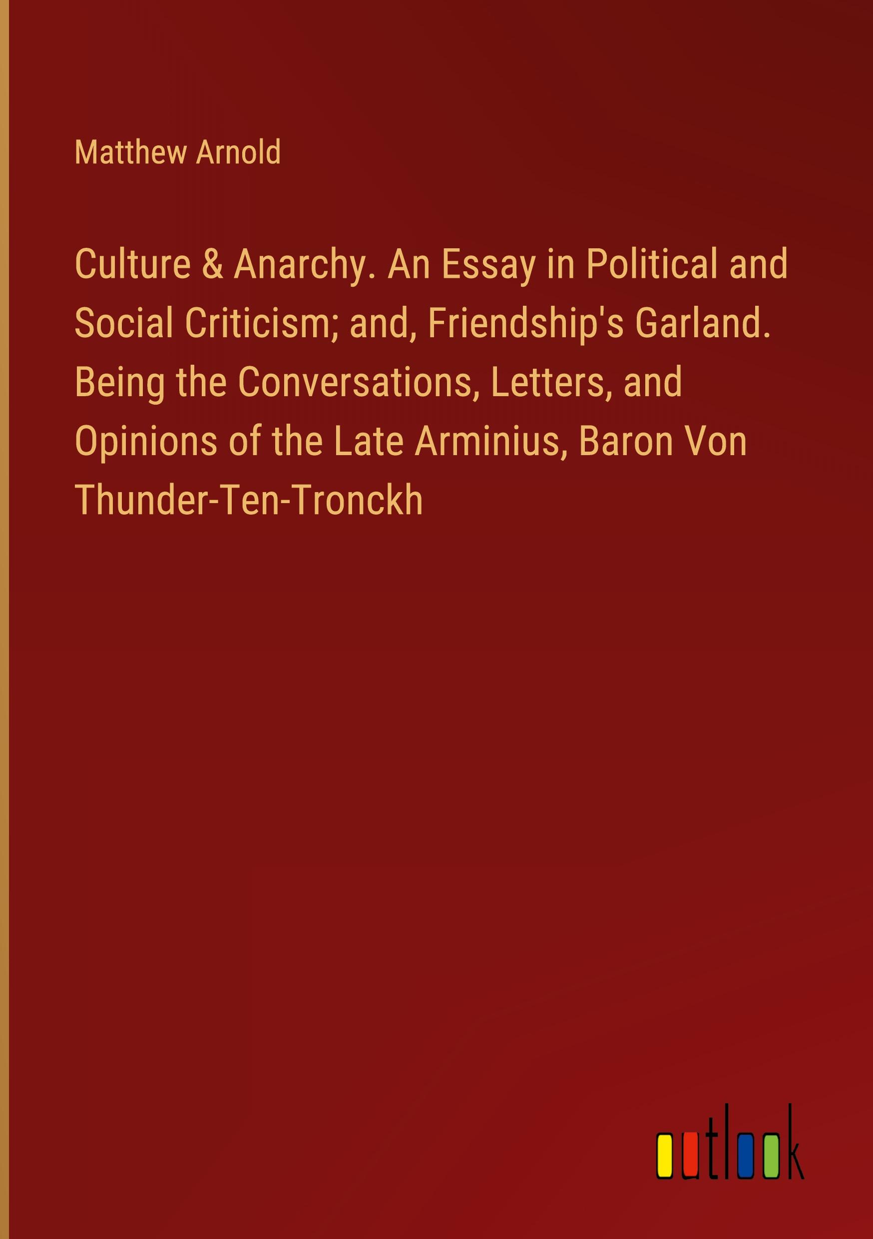 Culture & Anarchy. An Essay in Political and Social Criticism; and, Friendship's Garland. Being the Conversations, Letters, and Opinions of the Late Arminius, Baron Von Thunder-Ten-Tronckh