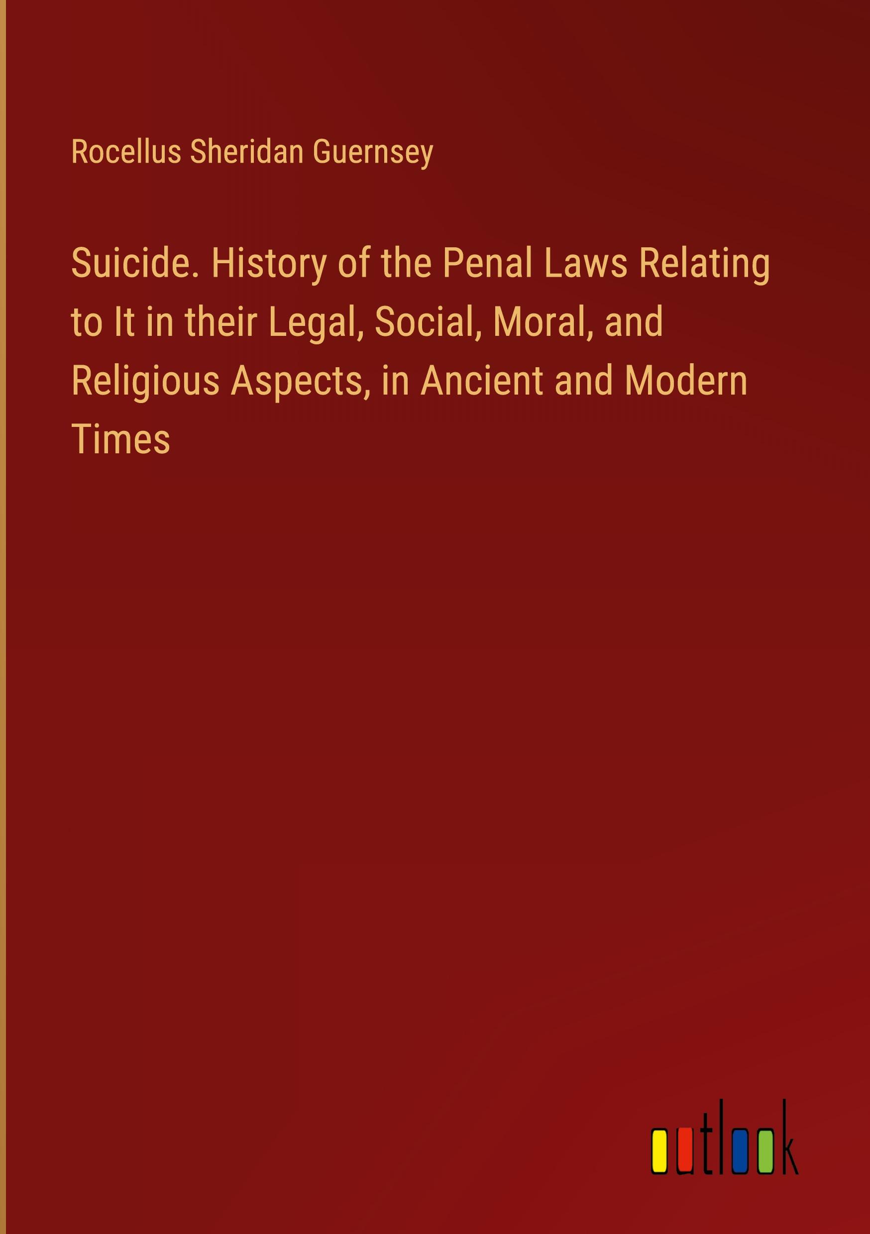 Suicide. History of the Penal Laws Relating to It in their Legal, Social, Moral, and Religious Aspects, in Ancient and Modern Times