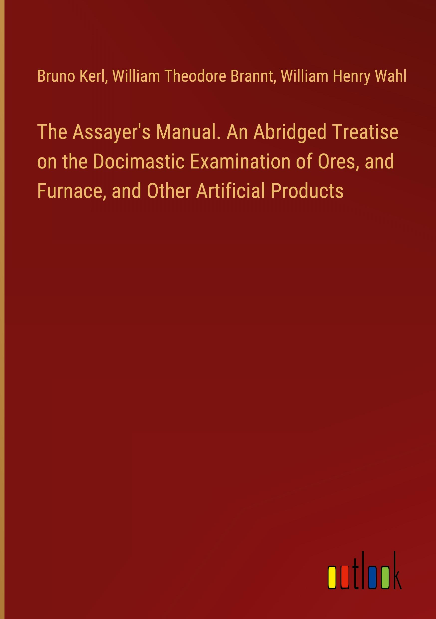 The Assayer's Manual. An Abridged Treatise on the Docimastic Examination of Ores, and Furnace, and Other Artificial Products