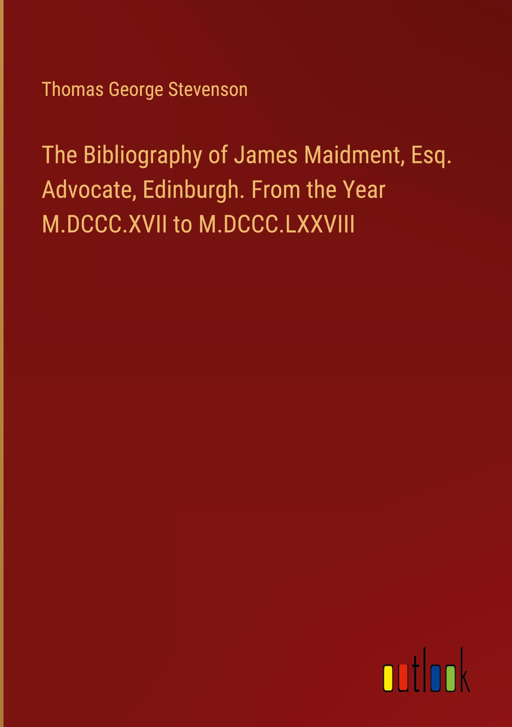 The Bibliography of James Maidment, Esq. Advocate, Edinburgh. From the Year M.DCCC.XVII to M.DCCC.LXXVIII