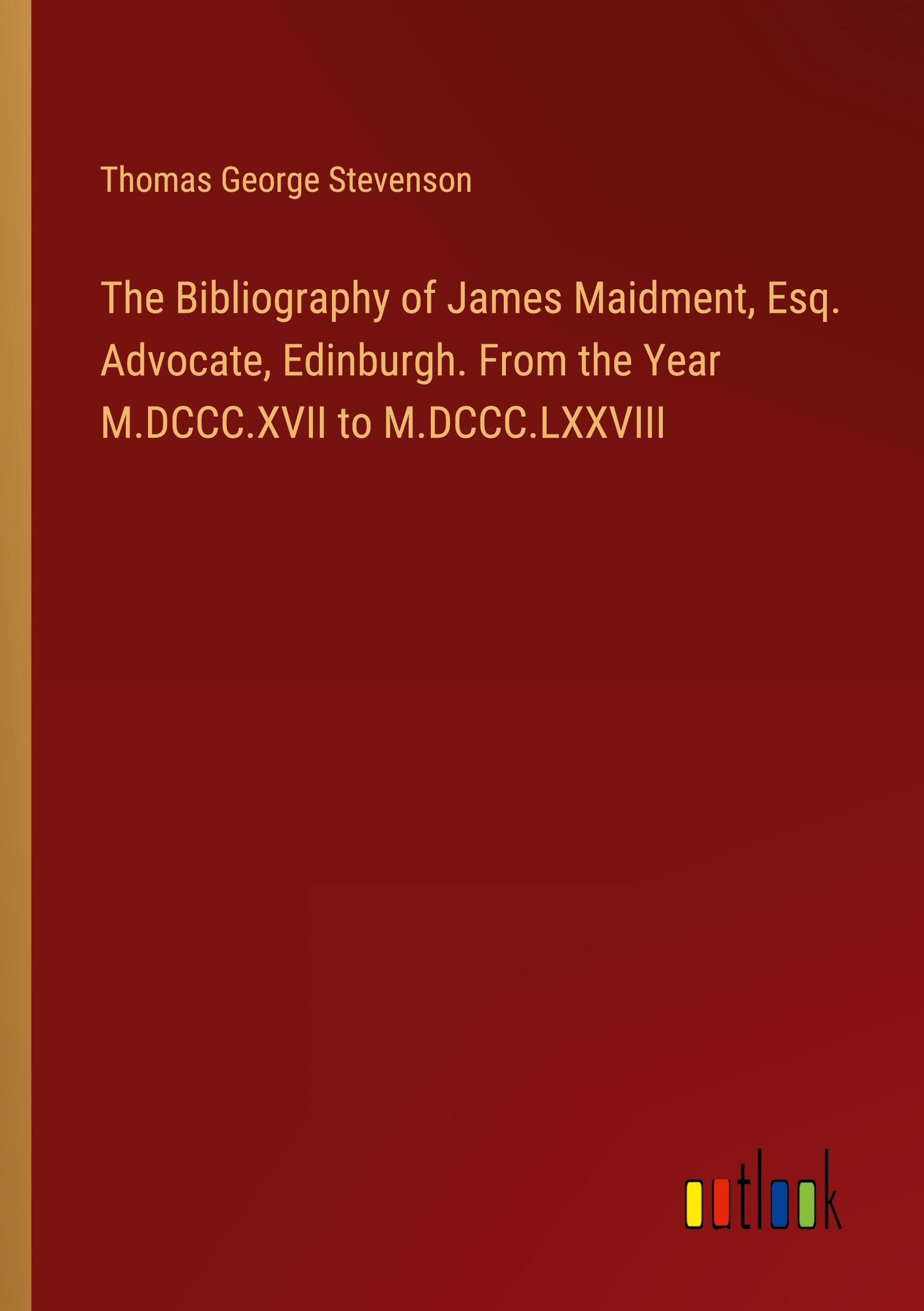 The Bibliography of James Maidment, Esq. Advocate, Edinburgh. From the Year M.DCCC.XVII to M.DCCC.LXXVIII