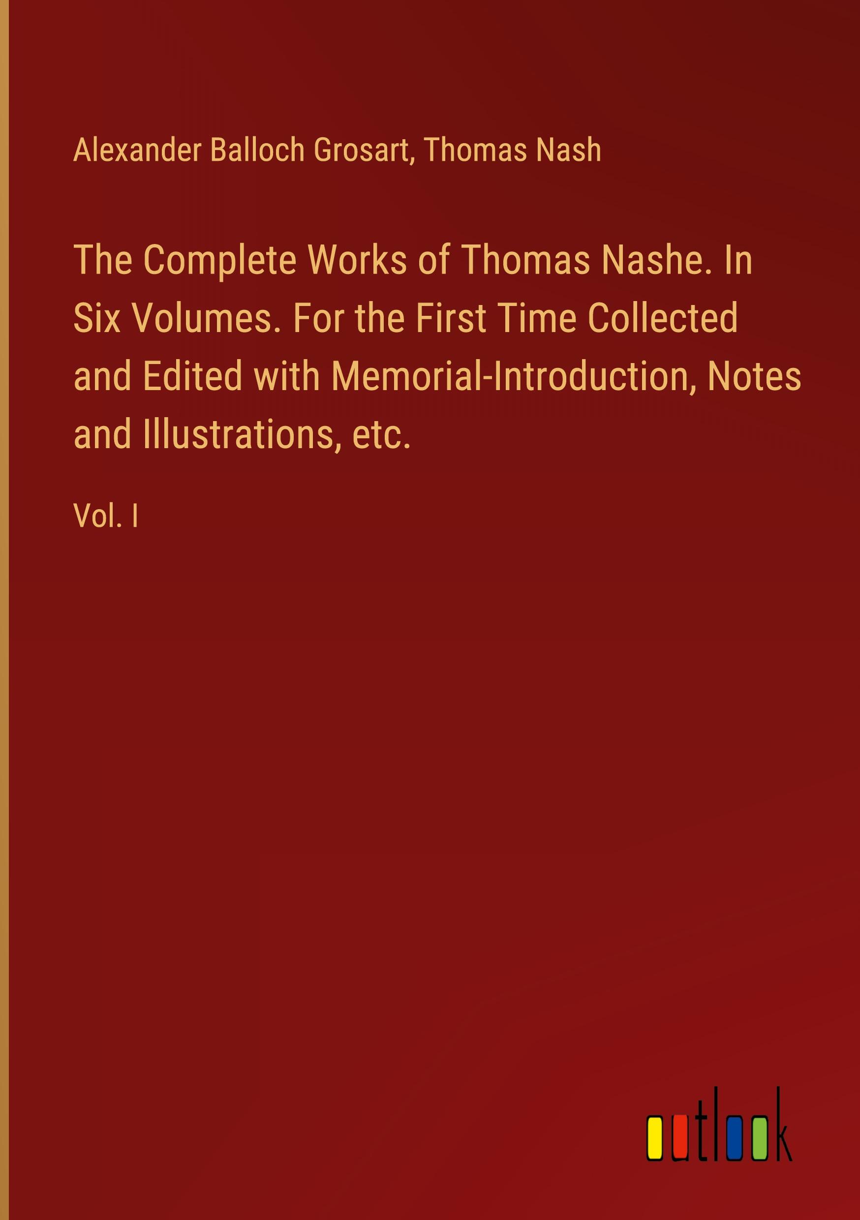 The Complete Works of Thomas Nashe. In Six Volumes. For the First Time Collected and Edited with Memorial-Introduction, Notes and Illustrations, etc.