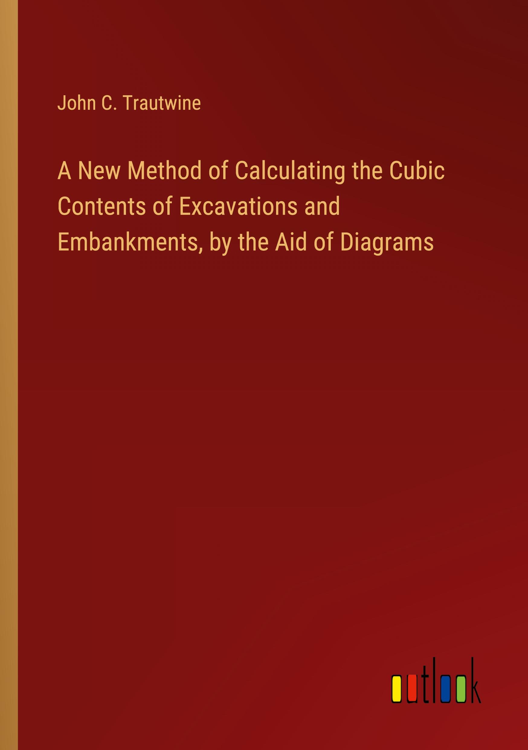 A New Method of Calculating the Cubic Contents of Excavations and Embankments, by the Aid of Diagrams