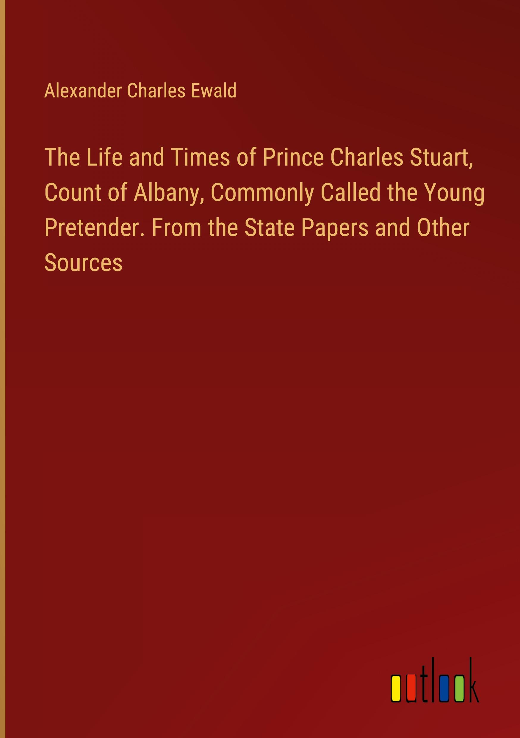 The Life and Times of Prince Charles Stuart, Count of Albany, Commonly Called the Young Pretender. From the State Papers and Other Sources