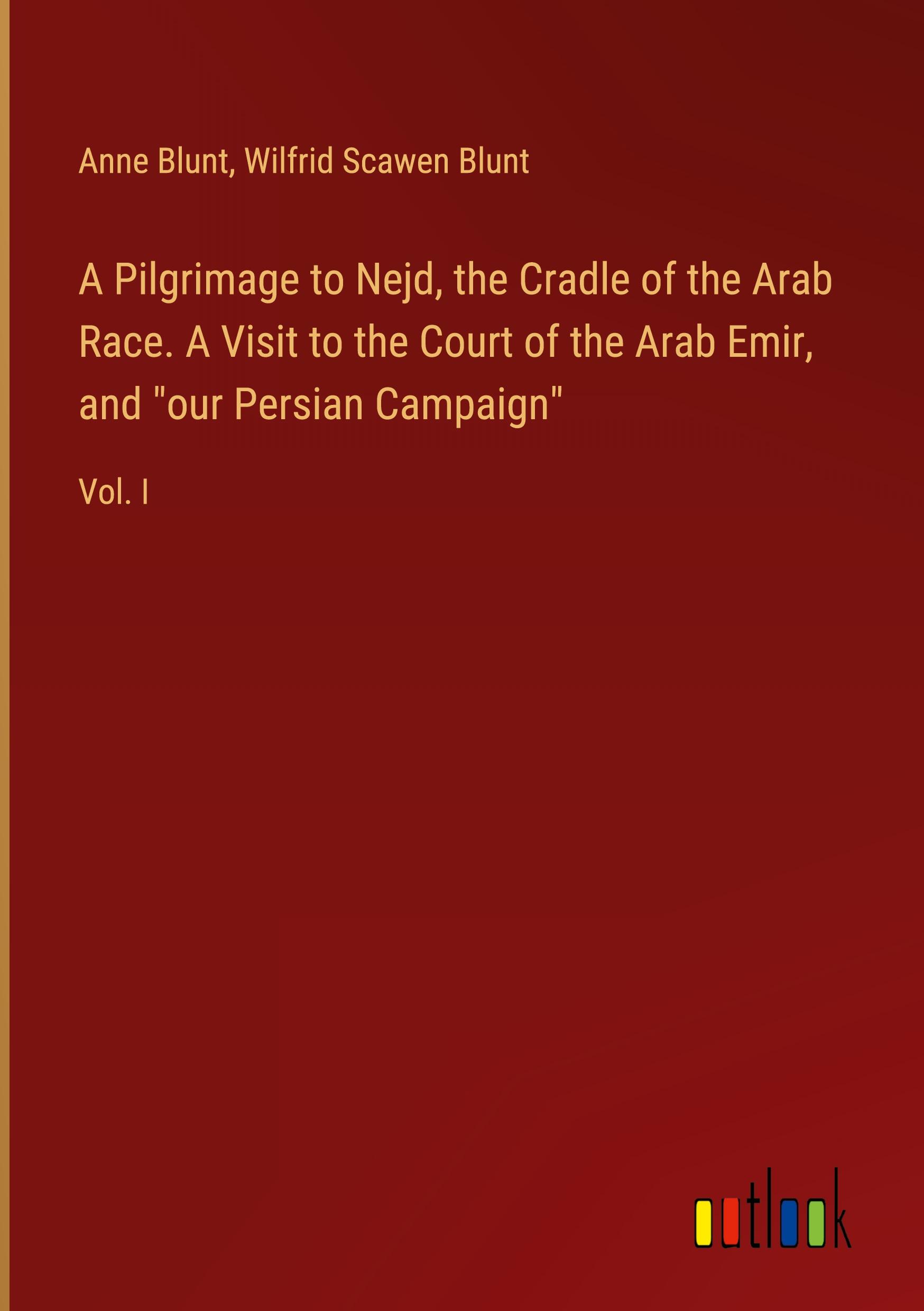 A Pilgrimage to Nejd, the Cradle of the Arab Race. A Visit to the Court of the Arab Emir, and "our Persian Campaign"