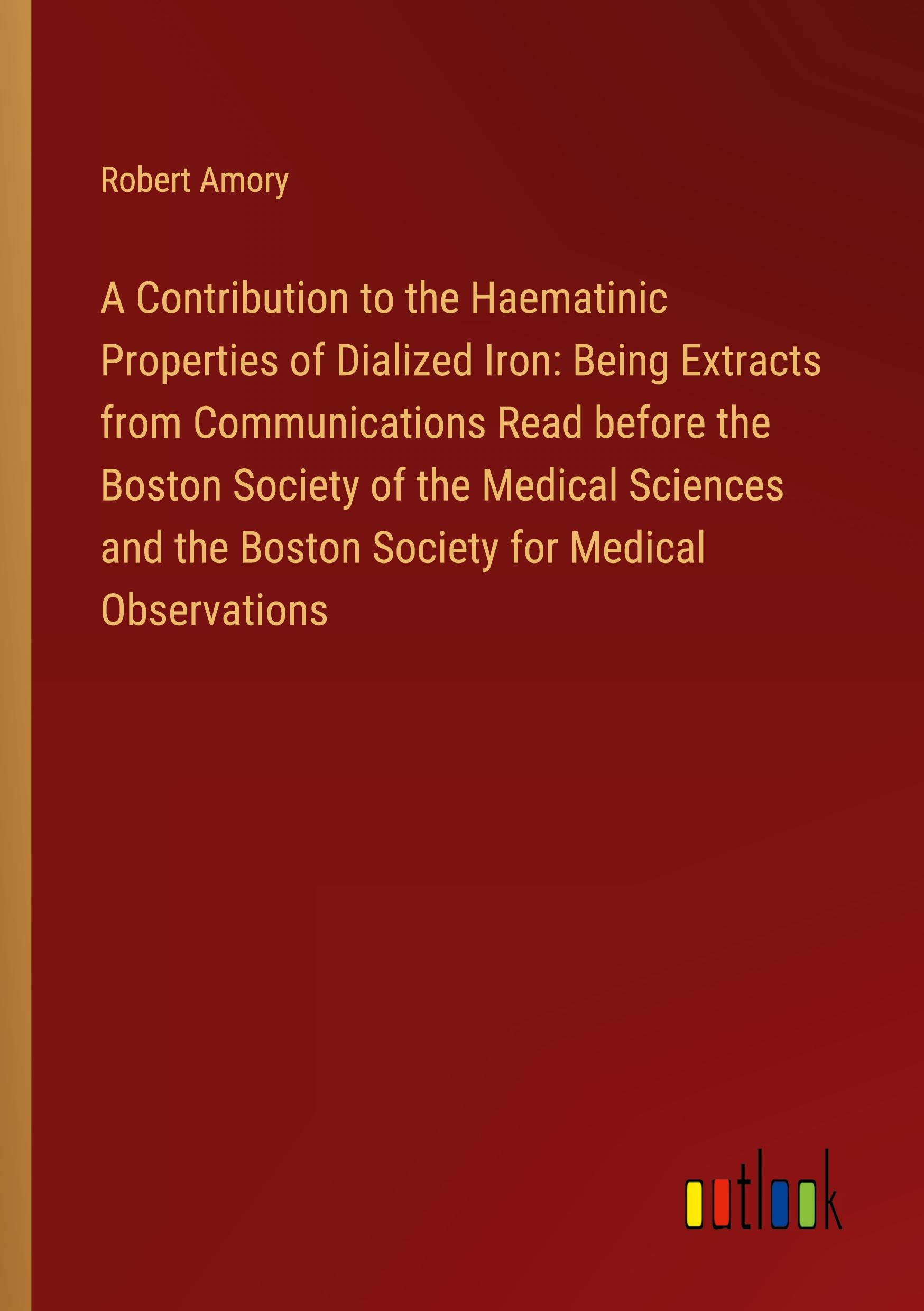 A Contribution to the Haematinic Properties of Dialized Iron: Being Extracts from Communications Read before the Boston Society of the Medical Sciences and the Boston Society for Medical Observations