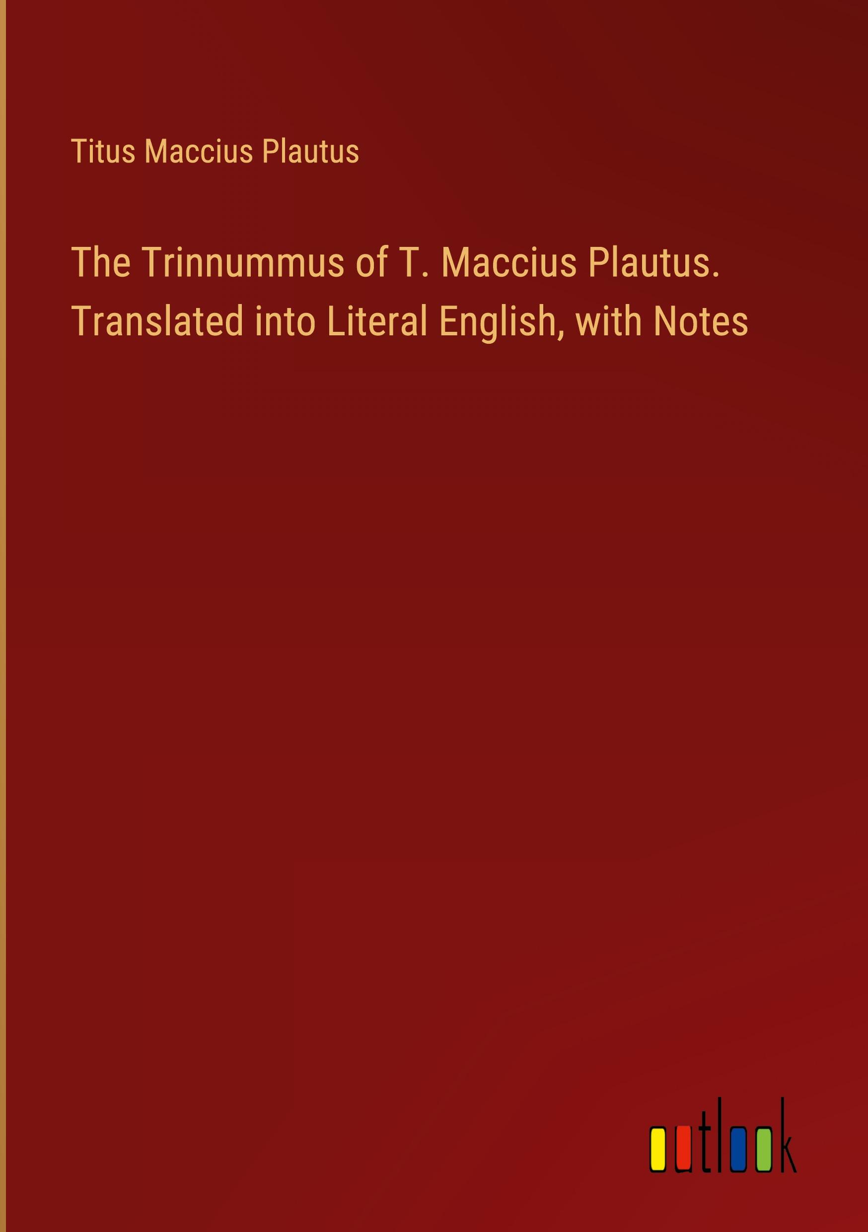 The Trinnummus of T. Maccius Plautus. Translated into Literal English, with Notes