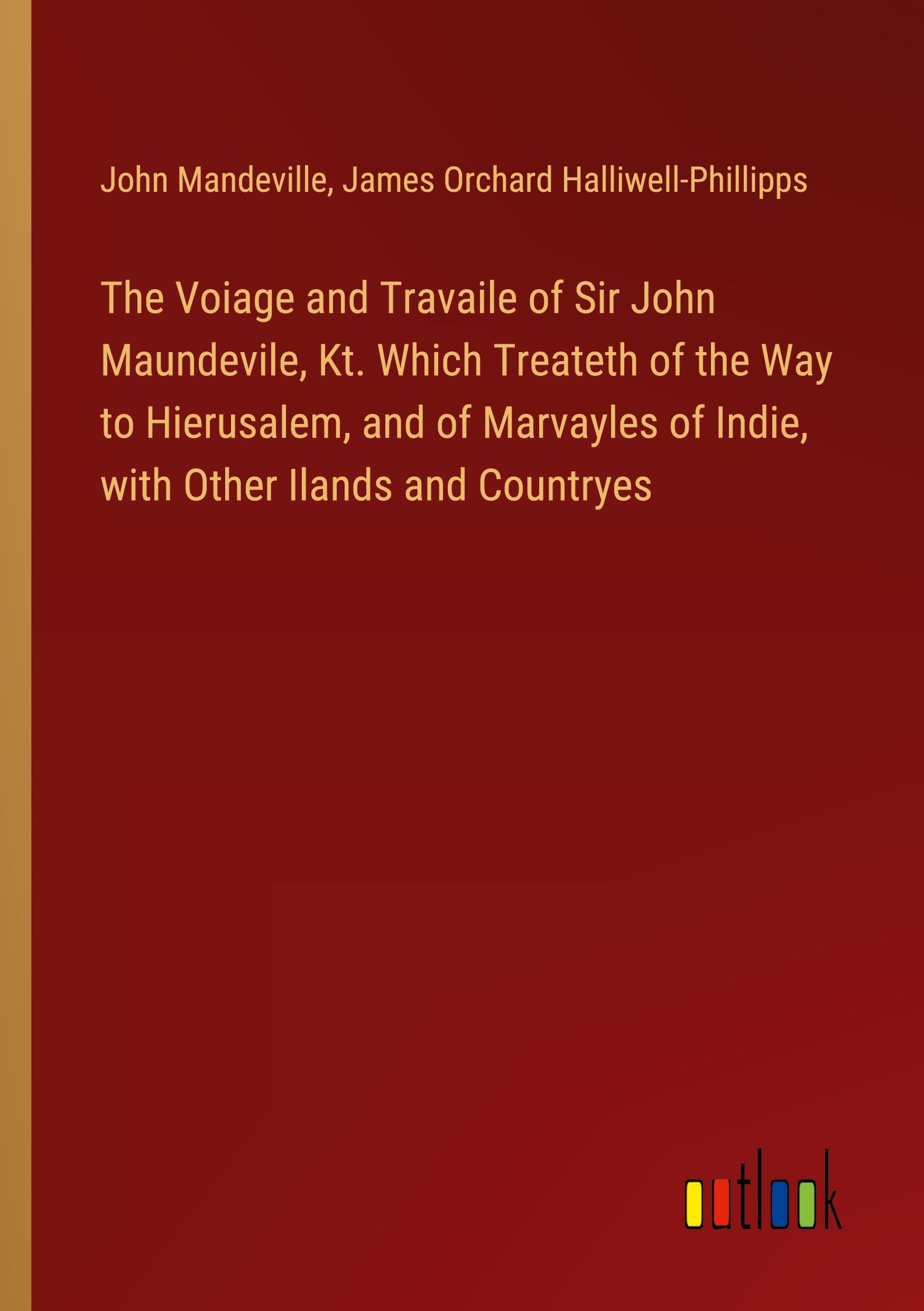 The Voiage and Travaile of Sir John Maundevile, Kt. Which Treateth of the Way to Hierusalem, and of Marvayles of Indie, with Other Ilands and Countryes