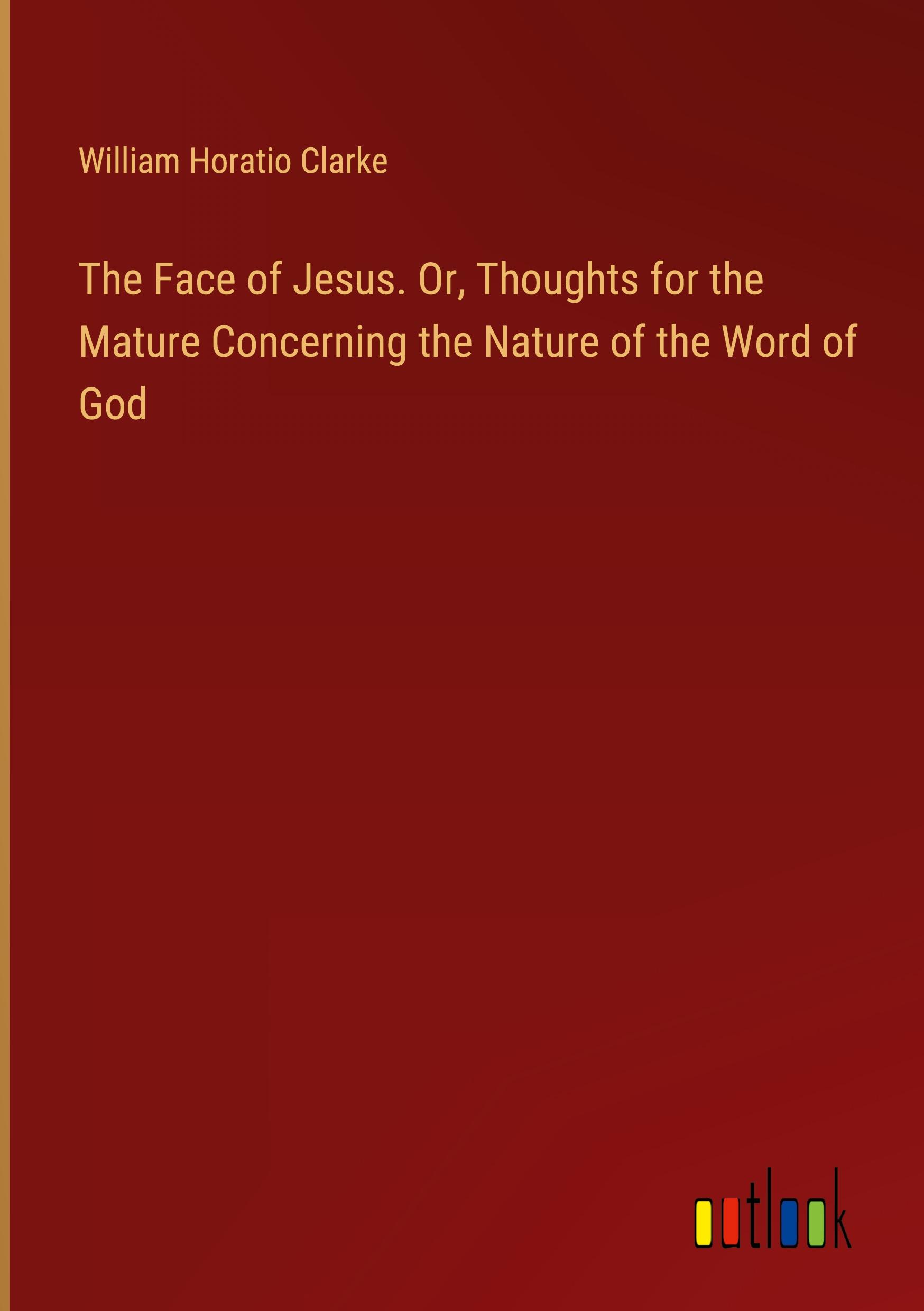 The Face of Jesus. Or, Thoughts for the Mature Concerning the Nature of the Word of God