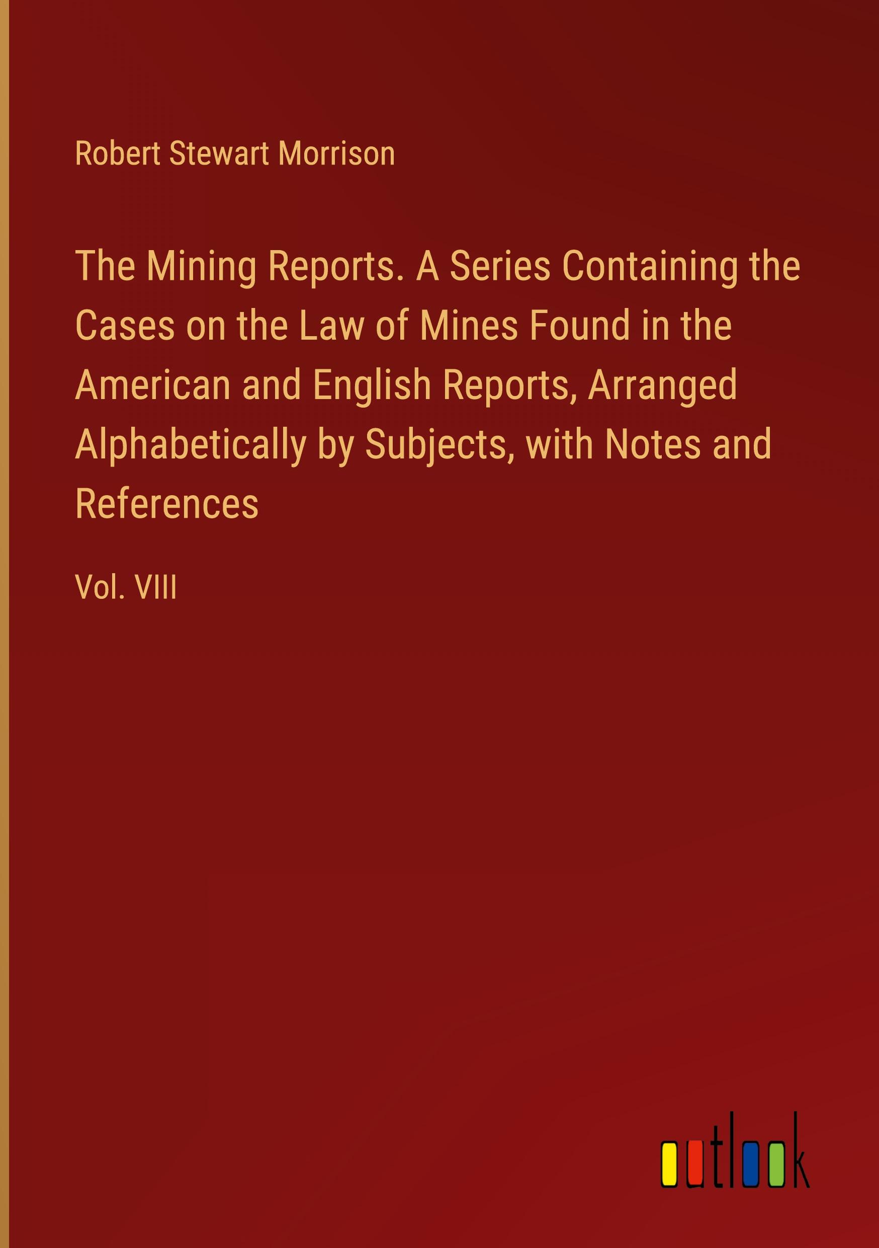 The Mining Reports. A Series Containing the Cases on the Law of Mines Found in the American and English Reports, Arranged Alphabetically by Subjects, with Notes and References