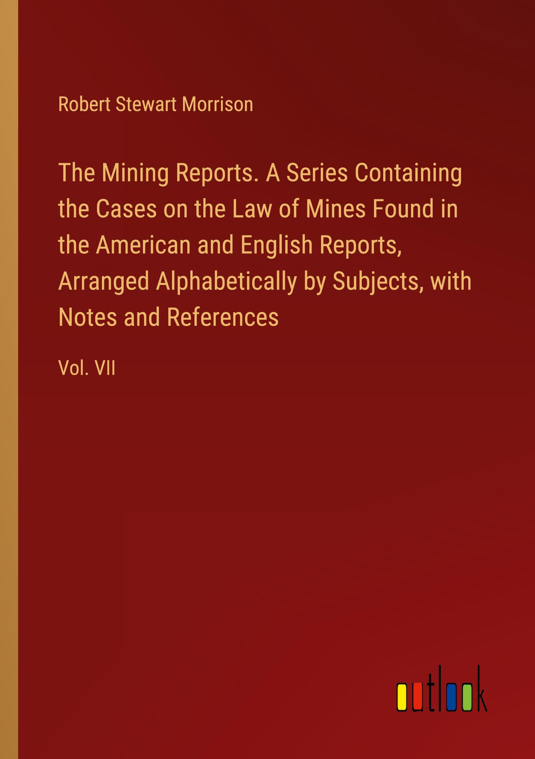 The Mining Reports. A Series Containing the Cases on the Law of Mines Found in the American and English Reports, Arranged Alphabetically by Subjects, with Notes and References