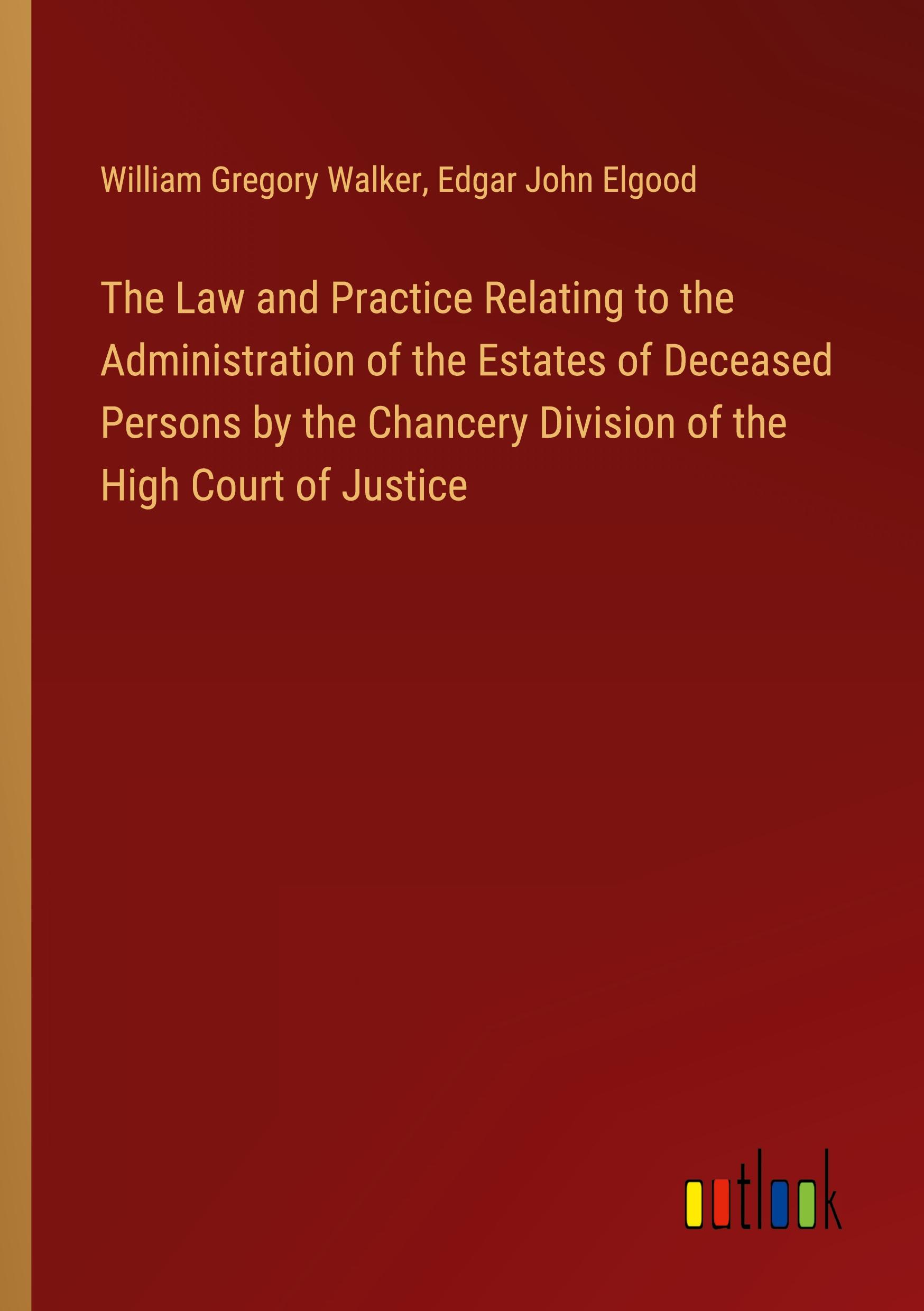 The Law and Practice Relating to the Administration of the Estates of Deceased Persons by the Chancery Division of the High Court of Justice