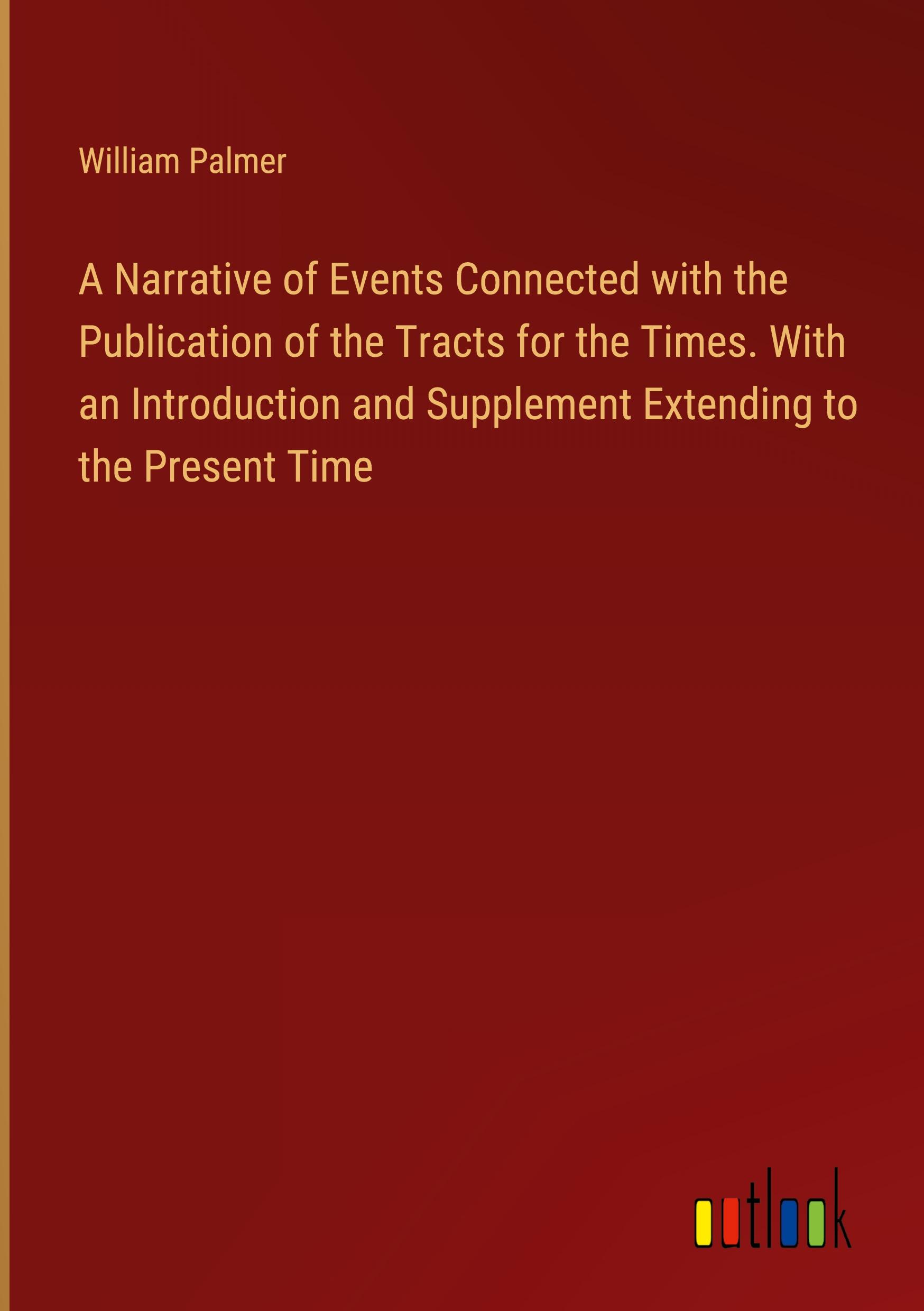 A Narrative of Events Connected with the Publication of the Tracts for the Times. With an Introduction and Supplement Extending to the Present Time