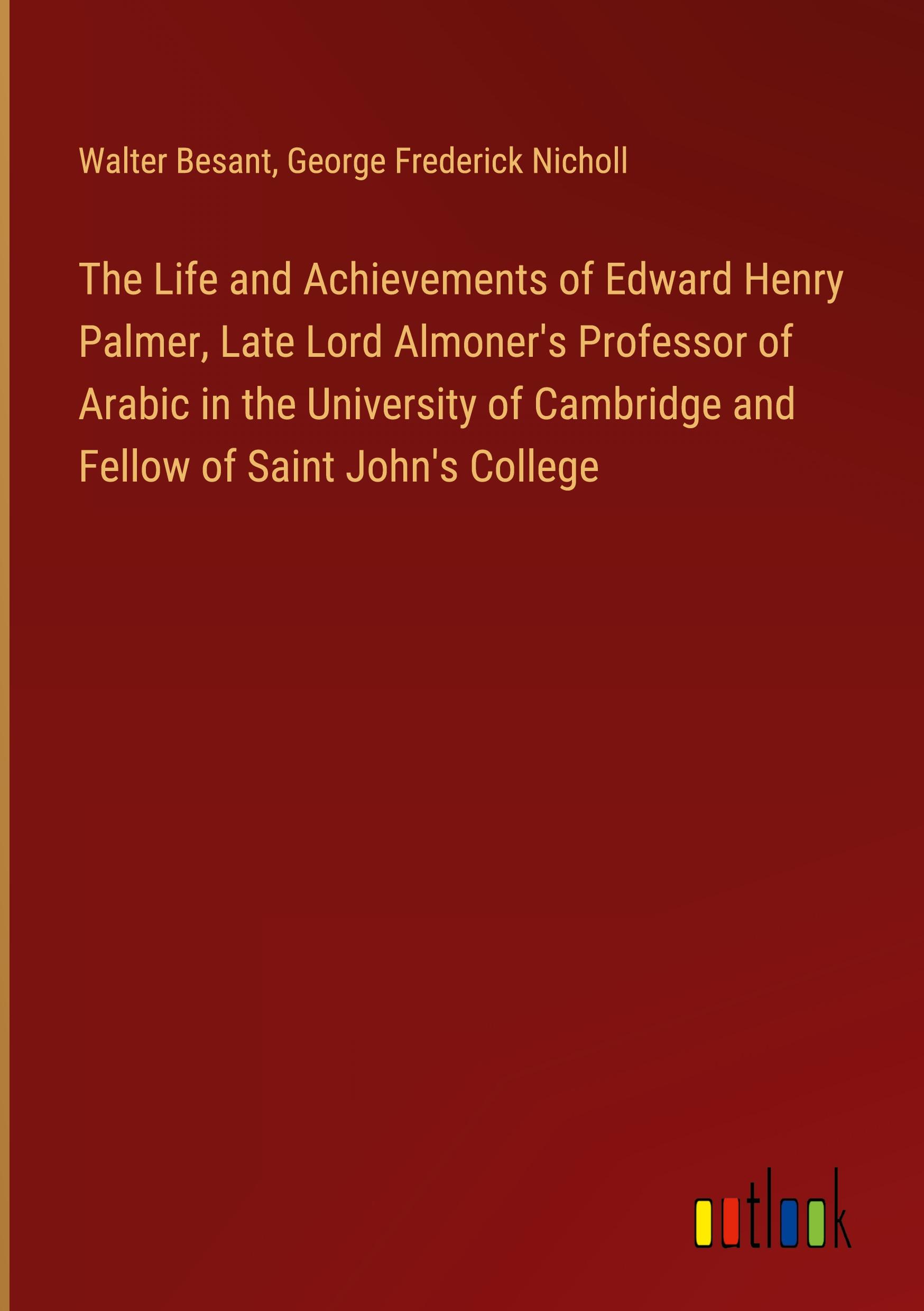 The Life and Achievements of Edward Henry Palmer, Late Lord Almoner's Professor of Arabic in the University of Cambridge and Fellow of Saint John's College