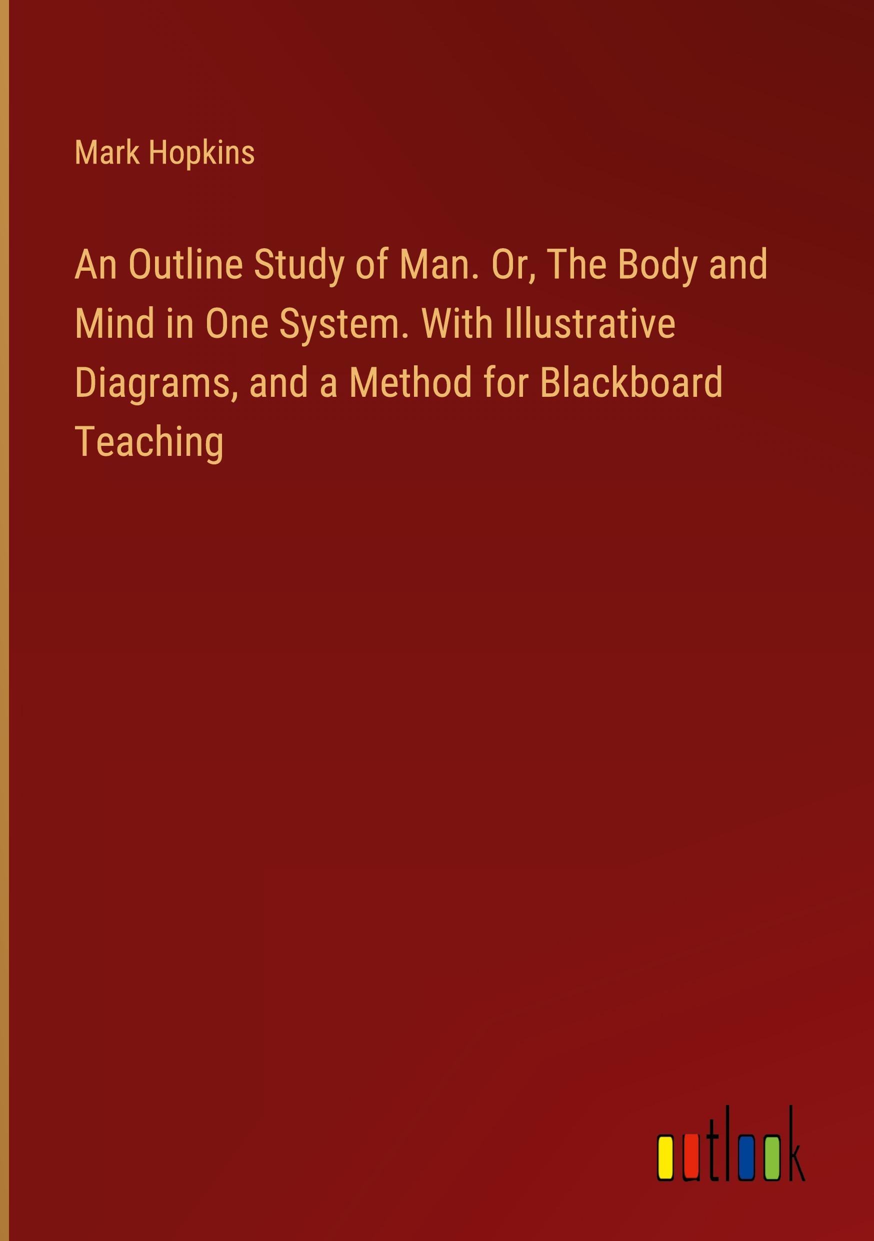 An Outline Study of Man. Or, The Body and Mind in One System. With Illustrative Diagrams, and a Method for Blackboard Teaching