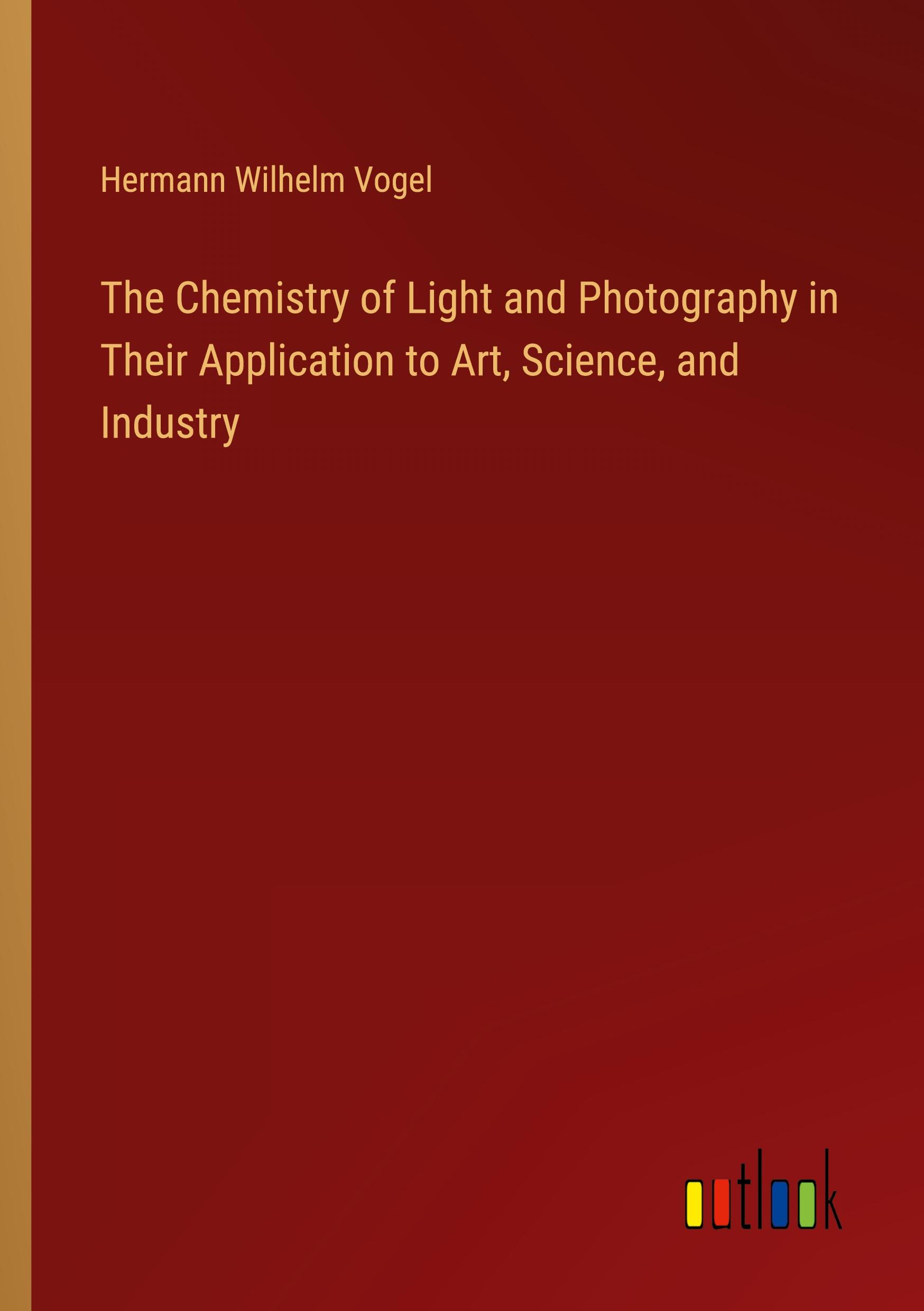 The Chemistry of Light and Photography in Their Application to Art, Science, and Industry