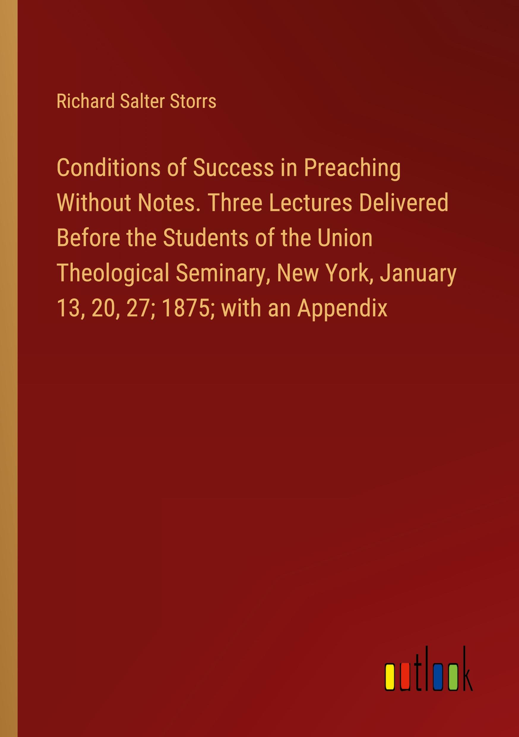 Conditions of Success in Preaching Without Notes. Three Lectures Delivered Before the Students of the Union Theological Seminary, New York, January 13, 20, 27; 1875; with an Appendix