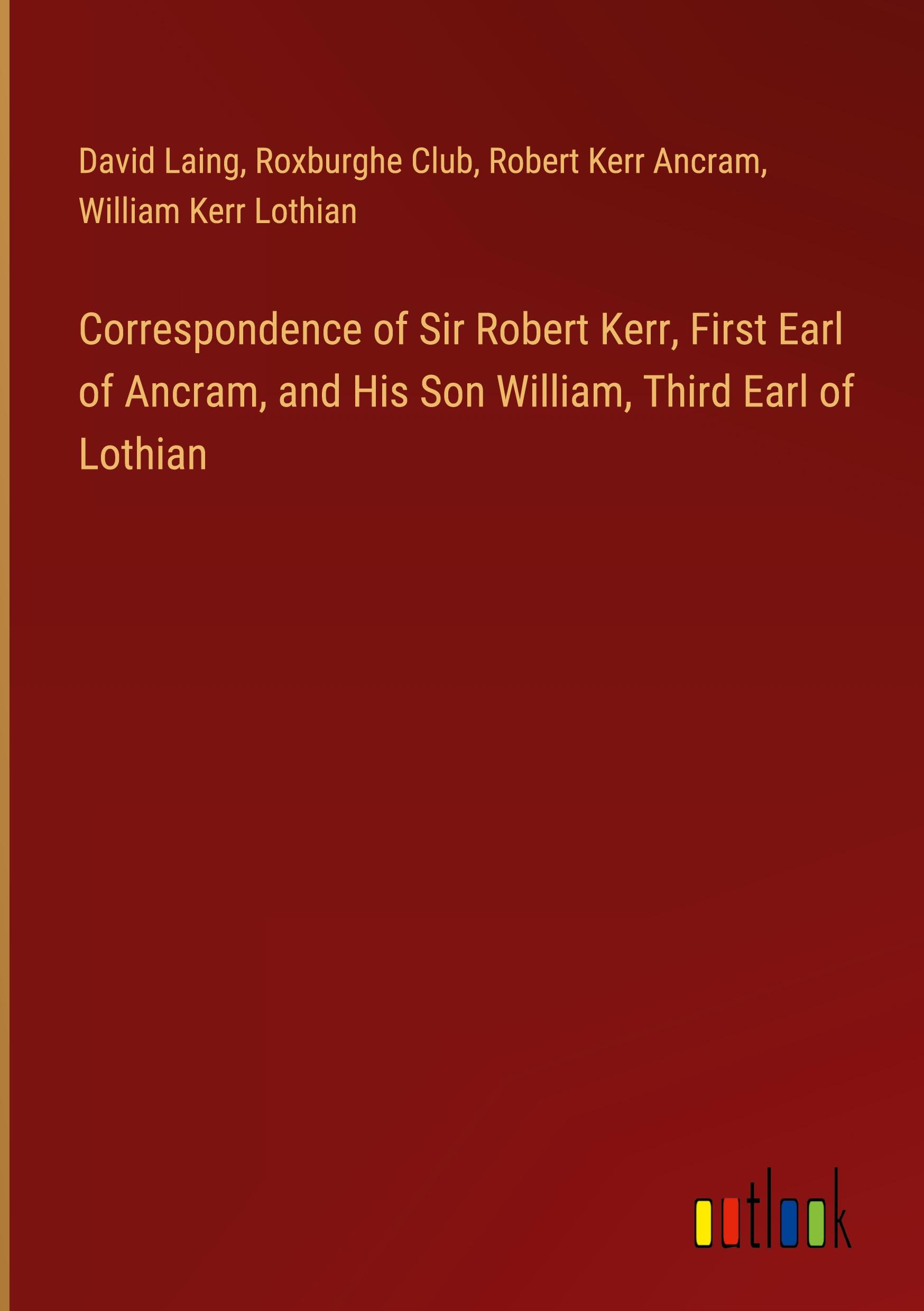 Correspondence of Sir Robert Kerr, First Earl of Ancram, and His Son William, Third Earl of Lothian