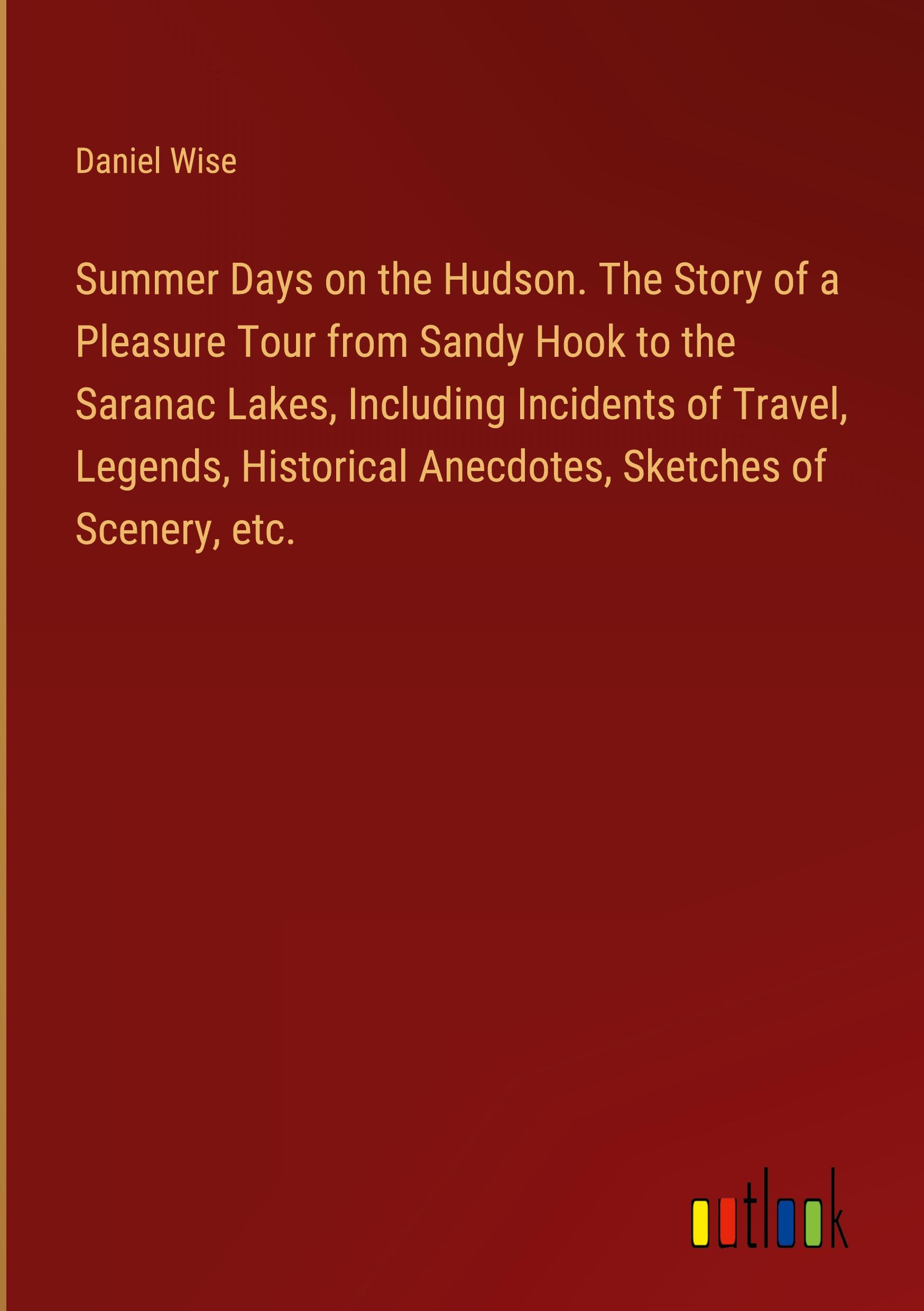 Summer Days on the Hudson. The Story of a Pleasure Tour from Sandy Hook to the Saranac Lakes, Including Incidents of Travel, Legends, Historical Anecdotes, Sketches of Scenery, etc.