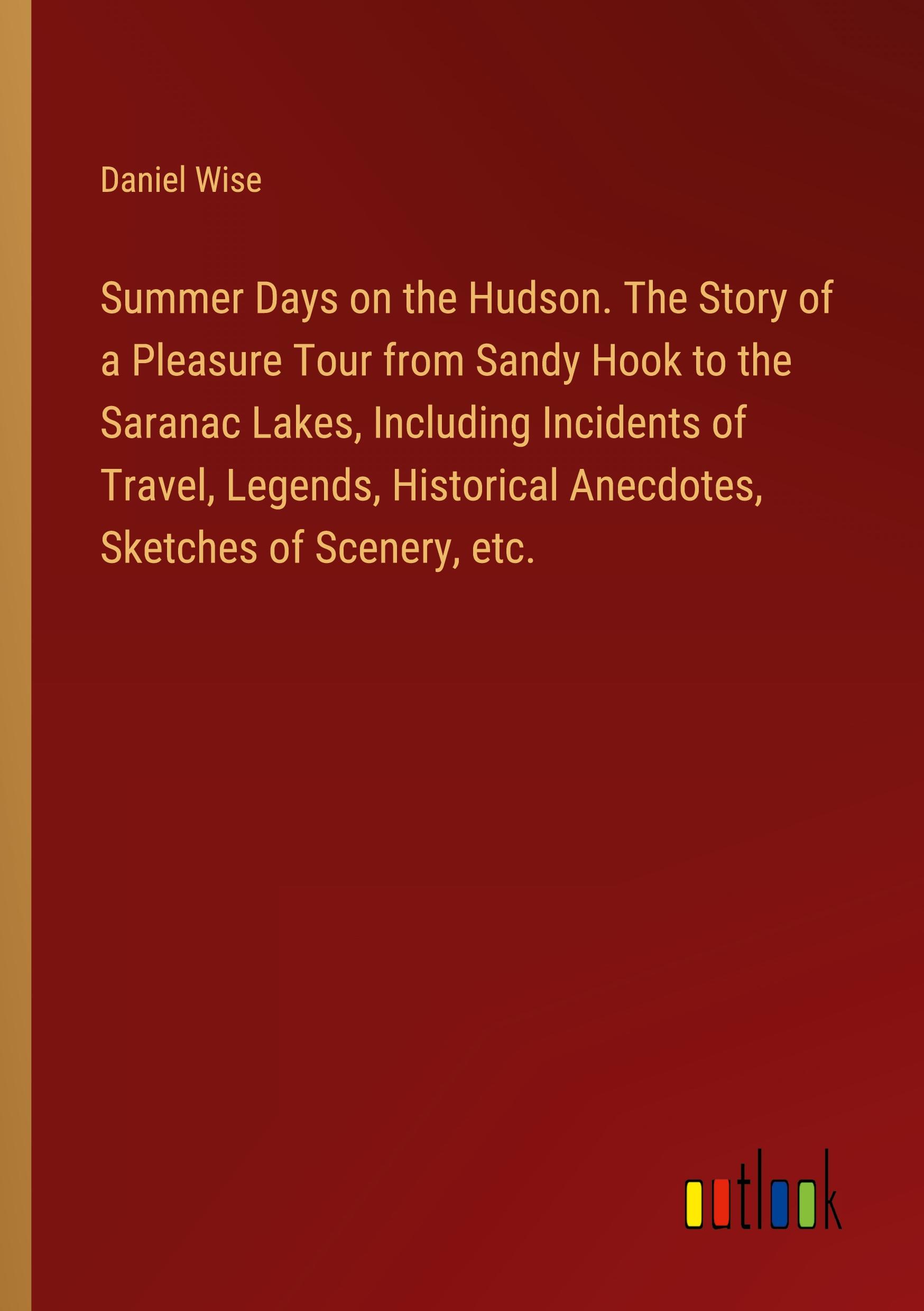 Summer Days on the Hudson. The Story of a Pleasure Tour from Sandy Hook to the Saranac Lakes, Including Incidents of Travel, Legends, Historical Anecdotes, Sketches of Scenery, etc.