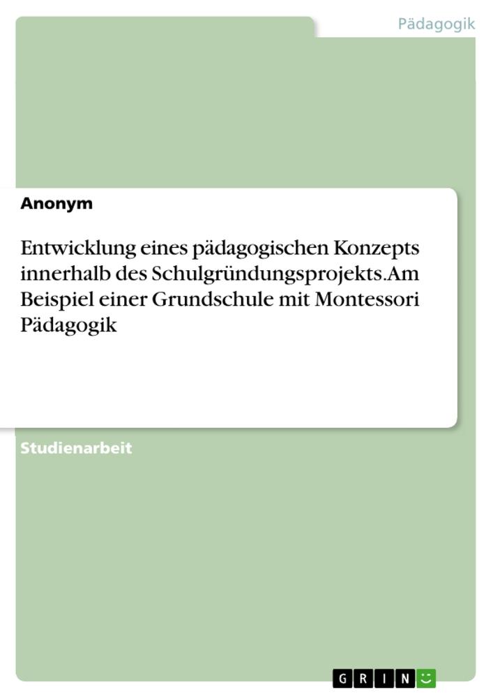 Entwicklung eines pädagogischen Konzepts innerhalb des Schulgründungsprojekts. Am Beispiel einer Grundschule mit Montessori Pädagogik