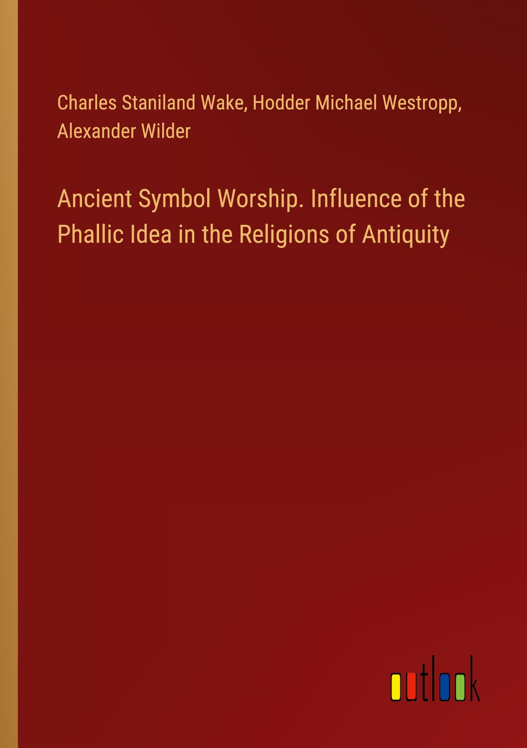 Ancient Symbol Worship. Influence of the Phallic Idea in the Religions of Antiquity