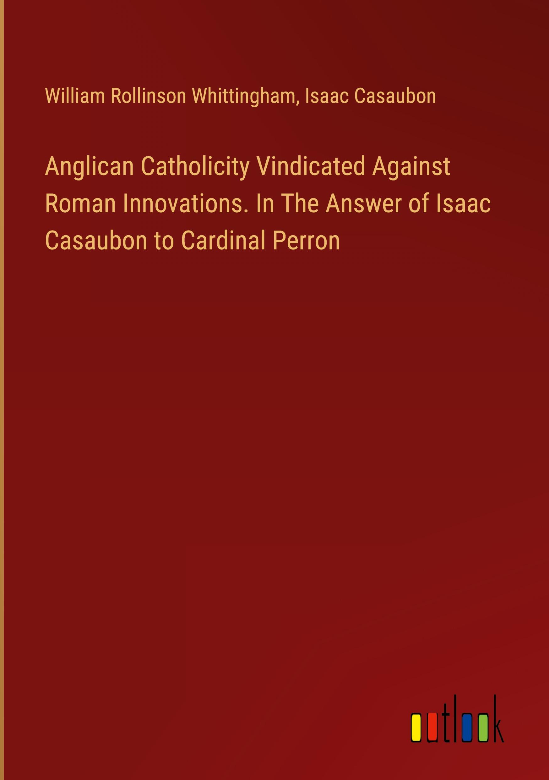 Anglican Catholicity Vindicated Against Roman Innovations. In The Answer of Isaac Casaubon to Cardinal Perron