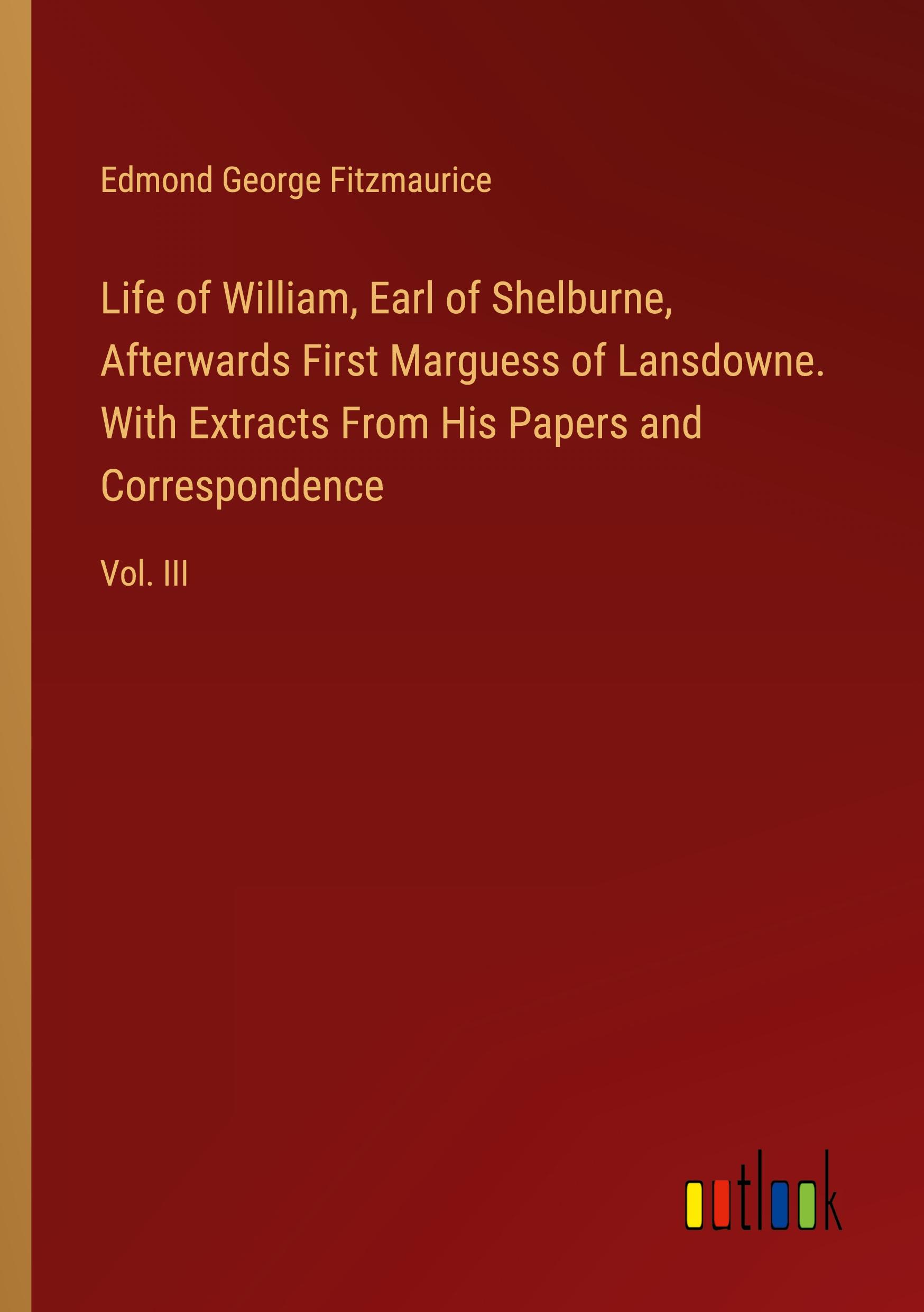 Life of William, Earl of Shelburne, Afterwards First Marguess of Lansdowne. With Extracts From His Papers and Correspondence