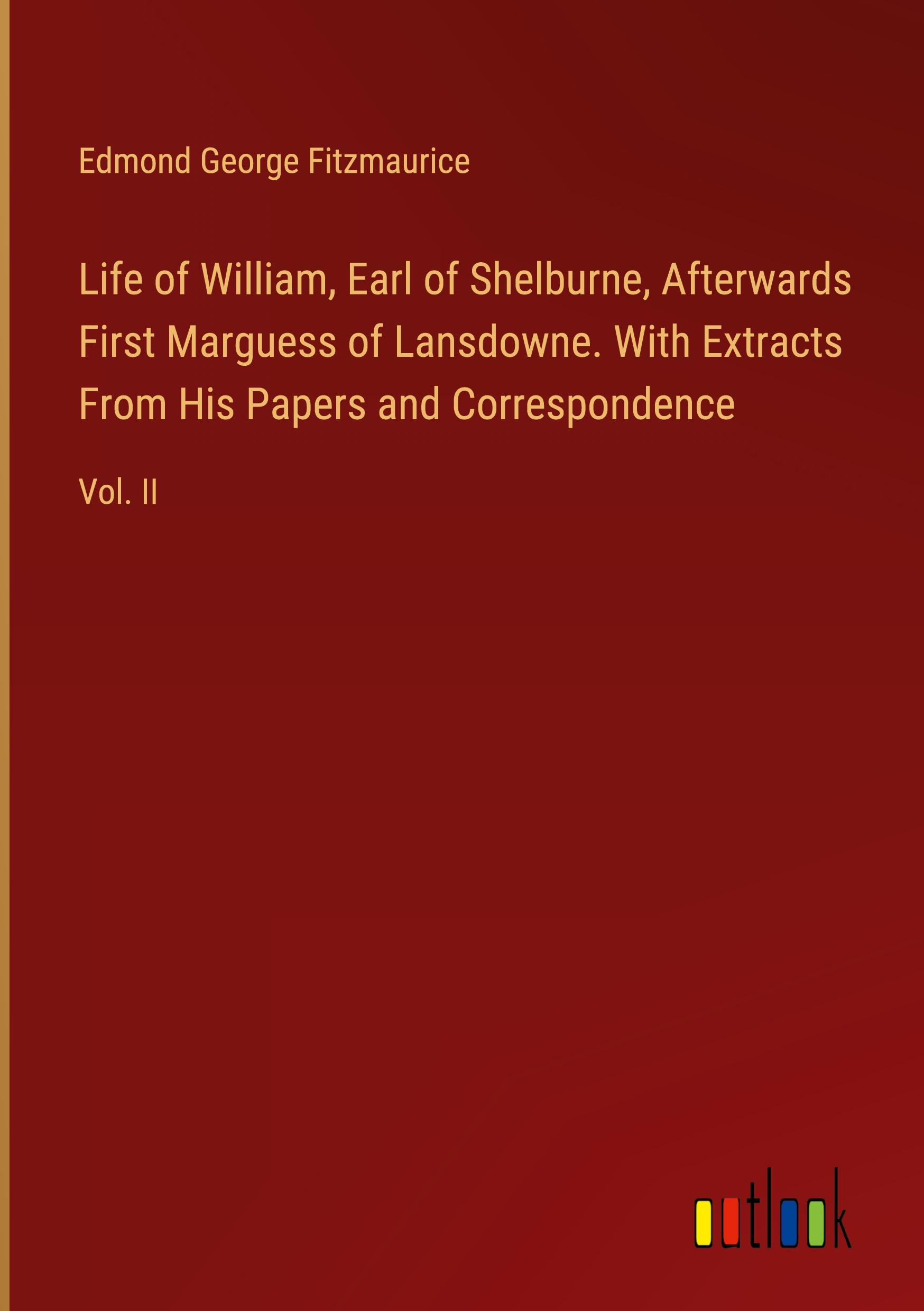 Life of William, Earl of Shelburne, Afterwards First Marguess of Lansdowne. With Extracts From His Papers and Correspondence