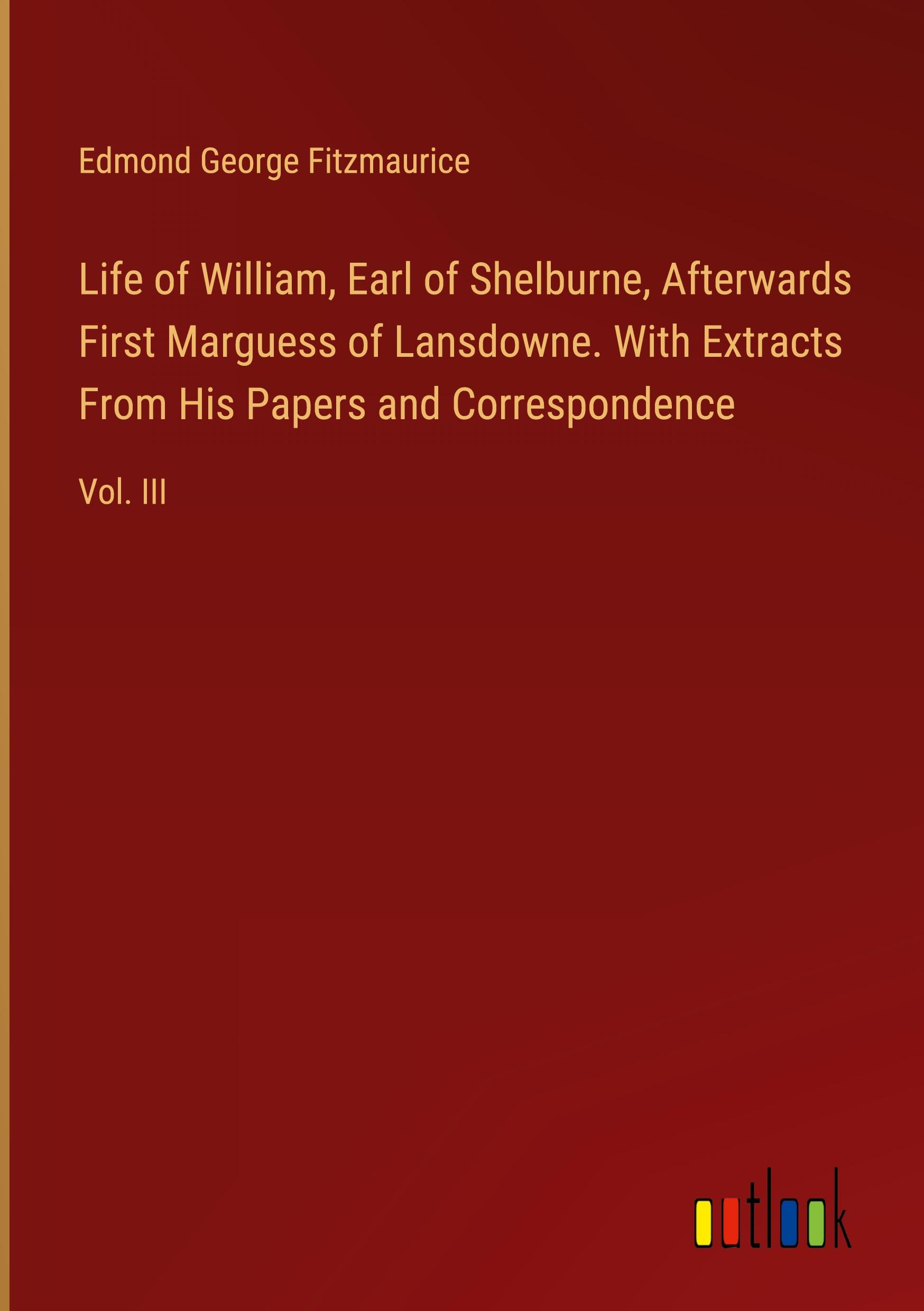 Life of William, Earl of Shelburne, Afterwards First Marguess of Lansdowne. With Extracts From His Papers and Correspondence